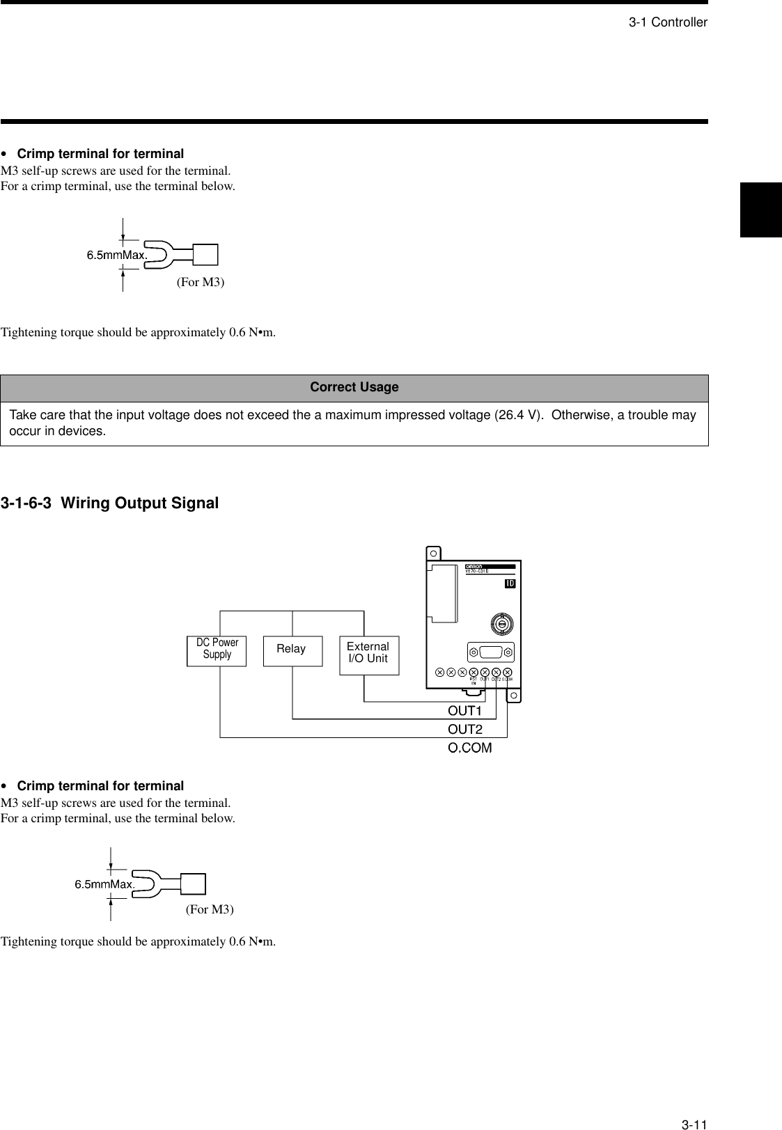 3-1 Controller3-11•Crimp terminal for terminalM3 self-up screws are used for the terminal.  For a crimp terminal, use the terminal below.Tightening torque should be approximately 0.6 N•m.3-1-6-3  Wiring Output Signal•Crimp terminal for terminalM3 self-up screws are used for the terminal.  For a crimp terminal, use the terminal below.Tightening torque should be approximately 0.6 N•m.Correct UsageTake care that the input voltage does not exceed the a maximum impressed voltage (26.4 V).  Otherwise, a trouble may occur in devices.(For M3)DC Power SupplyRelay External I/O Unit(For M3)