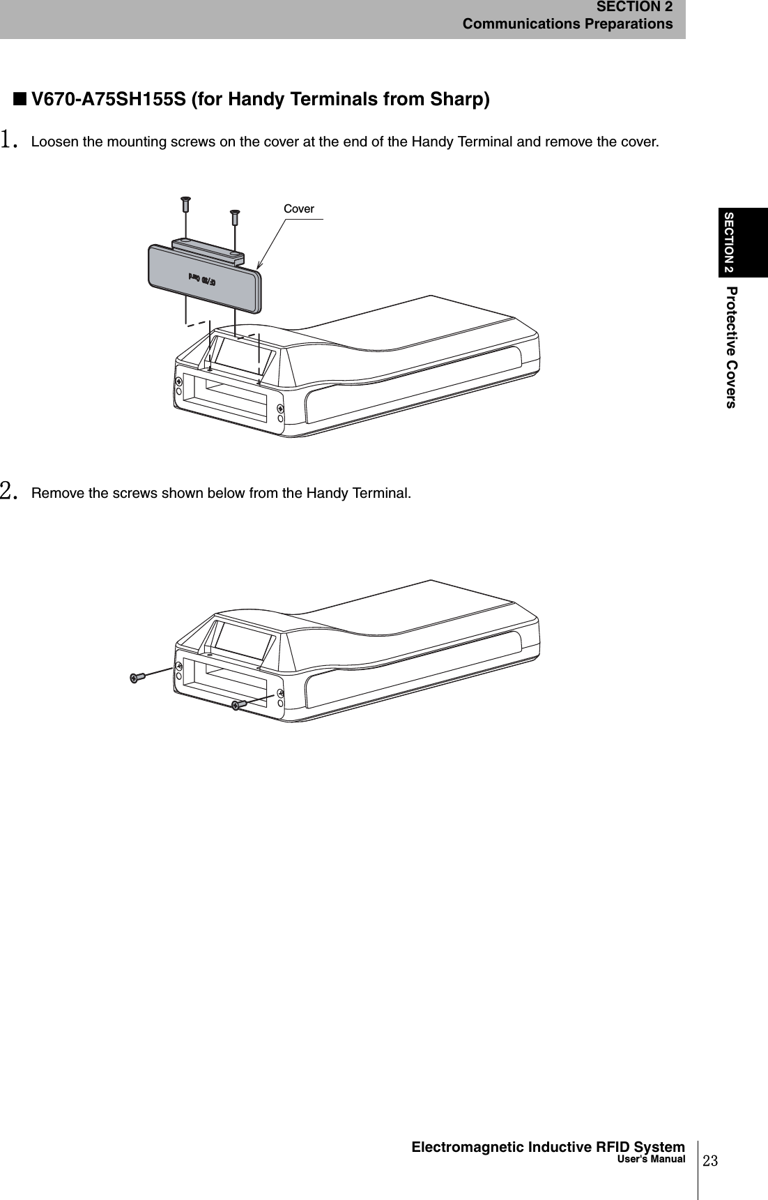 23Electromagnetic Inductive RFID SystemUser&apos;s ManualSECTION 2Protective CoversSECTION 2Communications Preparations■V670-A75SH155S (for Handy Terminals from Sharp)1. Loosen the mounting screws on the cover at the end of the Handy Terminal and remove the cover.2. Remove the screws shown below from the Handy Terminal. Cover