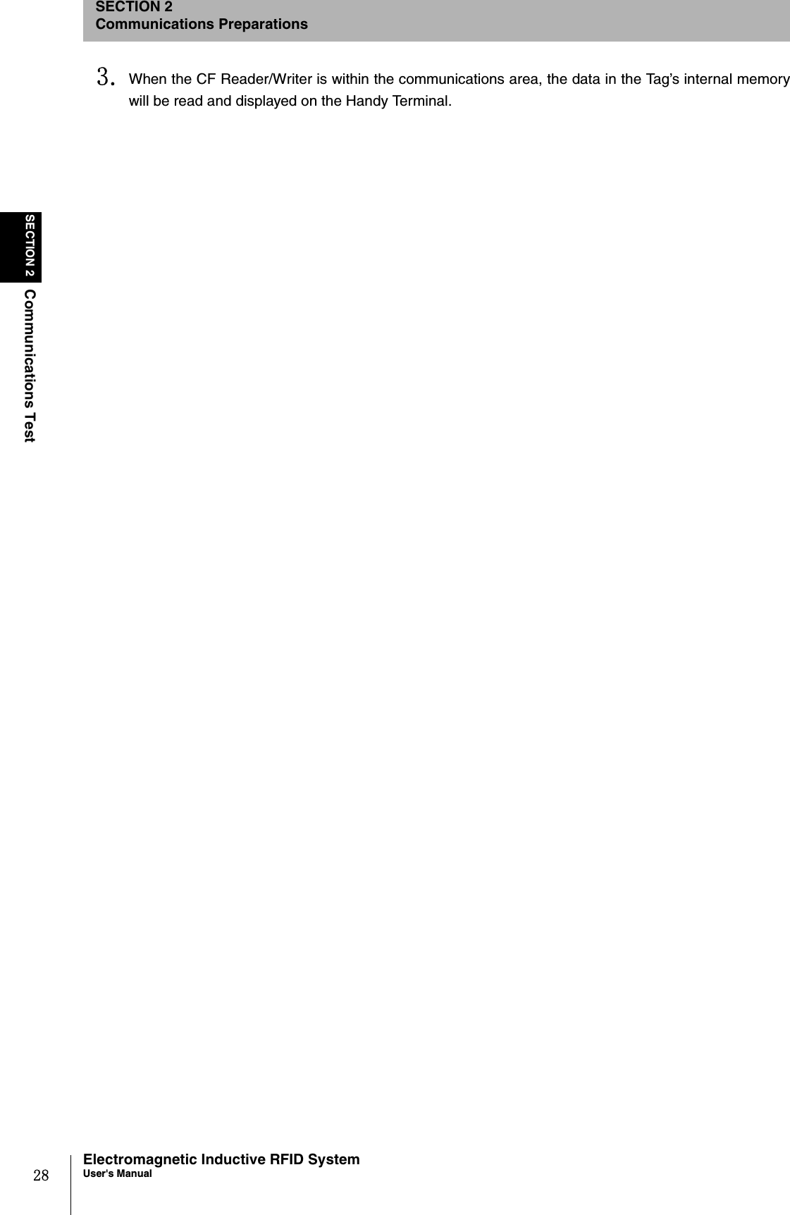 28SECTION 2Communications TestElectromagnetic Inductive RFID SystemUser&apos;s ManualSECTION 2Communications Preparations3. When the CF Reader/Writer is within the communications area, the data in the Tag’s internal memorywill be read and displayed on the Handy Terminal.