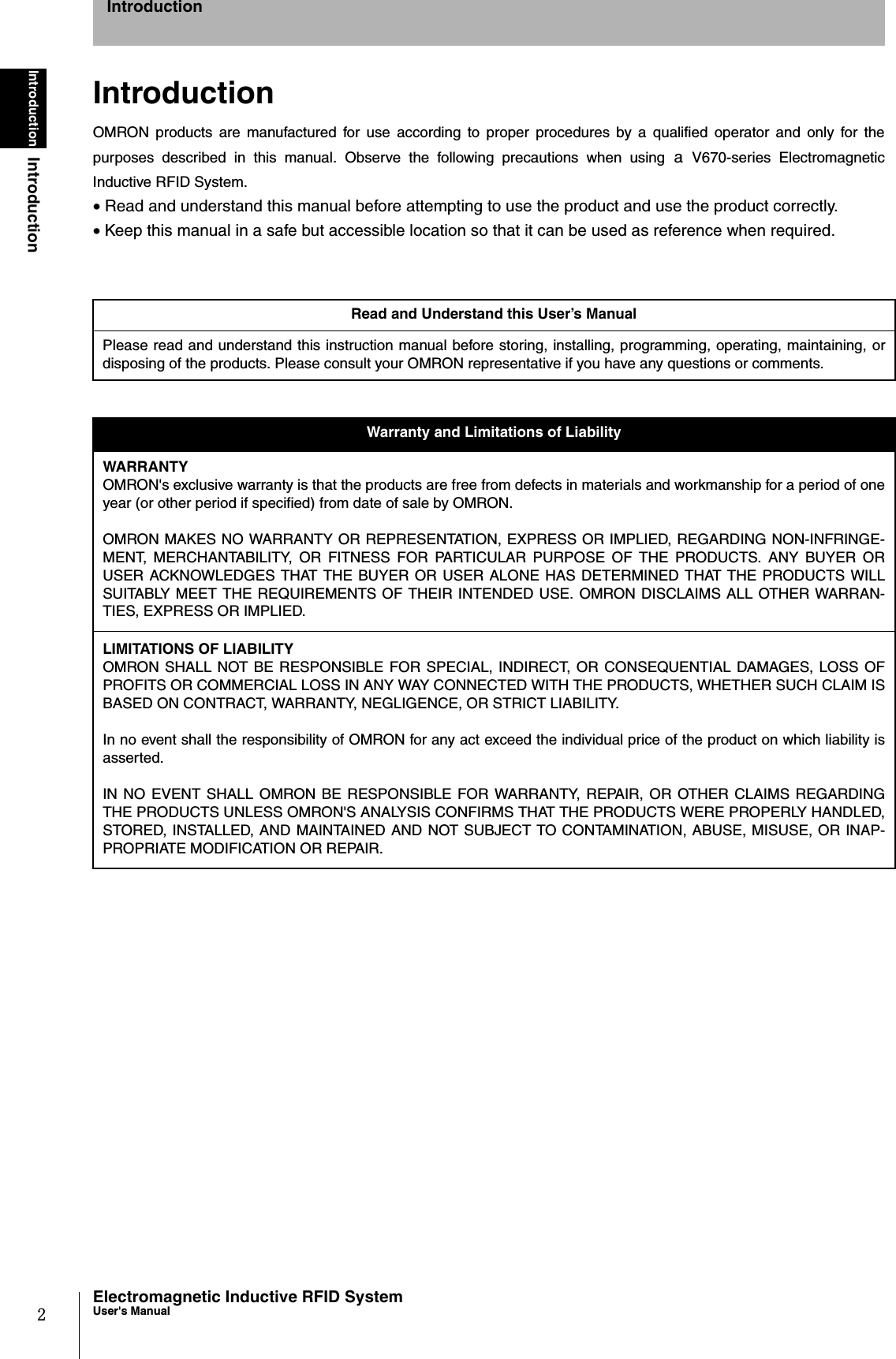 2IntroductionIntroductionElectromagnetic Inductive RFID SystemUser&apos;s ManualIntroductionIntroductionOMRON products are manufactured for use according to proper procedures by a qualified operator and only for thepurposes described in this manual. Observe the following precautions when using a V670-series ElectromagneticInductive RFID System.• Read and understand this manual before attempting to use the product and use the product correctly. • Keep this manual in a safe but accessible location so that it can be used as reference when required. Read and Understand this User’s ManualPlease read and understand this instruction manual before storing, installing, programming, operating, maintaining, ordisposing of the products. Please consult your OMRON representative if you have any questions or comments. Warranty and Limitations of LiabilityWARRANTYOMRON&apos;s exclusive warranty is that the products are free from defects in materials and workmanship for a period of oneyear (or other period if specified) from date of sale by OMRON.OMRON MAKES NO WARRANTY OR REPRESENTATION, EXPRESS OR IMPLIED, REGARDING NON-INFRINGE-MENT, MERCHANTABILITY, OR FITNESS FOR PARTICULAR PURPOSE OF THE PRODUCTS. ANY BUYER ORUSER ACKNOWLEDGES THAT THE BUYER OR USER ALONE HAS DETERMINED THAT THE PRODUCTS WILLSUITABLY MEET THE REQUIREMENTS OF THEIR INTENDED USE. OMRON DISCLAIMS ALL OTHER WARRAN-TIES, EXPRESS OR IMPLIED. LIMITATIONS OF LIABILITYOMRON SHALL NOT BE RESPONSIBLE FOR SPECIAL, INDIRECT, OR CONSEQUENTIAL DAMAGES, LOSS OFPROFITS OR COMMERCIAL LOSS IN ANY WAY CONNECTED WITH THE PRODUCTS, WHETHER SUCH CLAIM ISBASED ON CONTRACT, WARRANTY, NEGLIGENCE, OR STRICT LIABILITY.In no event shall the responsibility of OMRON for any act exceed the individual price of the product on which liability isasserted. IN NO EVENT SHALL OMRON BE RESPONSIBLE FOR WARRANTY, REPAIR, OR OTHER CLAIMS REGARDINGTHE PRODUCTS UNLESS OMRON&apos;S ANALYSIS CONFIRMS THAT THE PRODUCTS WERE PROPERLY HANDLED,STORED, INSTALLED, AND MAINTAINED AND NOT SUBJECT TO CONTAMINATION, ABUSE, MISUSE, OR INAP-PROPRIATE MODIFICATION OR REPAIR. 