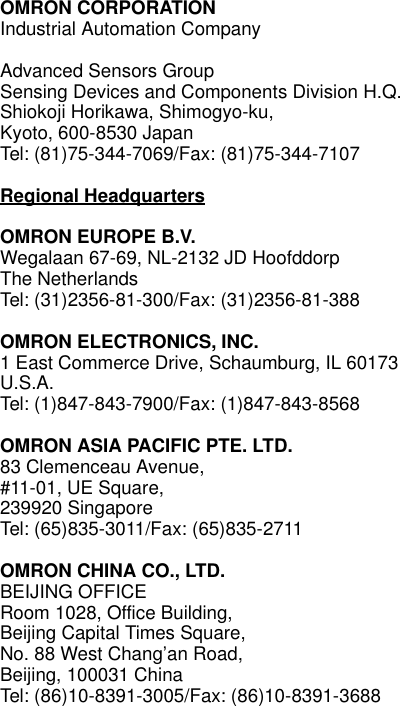 OMRON CORPORATIONIndustrial Automation CompanyAdvanced Sensors Group Sensing Devices and Components Division H.Q.Shiokoji Horikawa, Shimogyo-ku,Kyoto, 600-8530 JapanTel: (81)75-344-7069/Fax: (81)75-344-7107Regional HeadquartersOMRON EUROPE B.V.Wegalaan 67-69, NL-2132 JD HoofddorpThe NetherlandsTel: (31)2356-81-300/Fax: (31)2356-81-388OMRON ELECTRONICS, INC.1 East Commerce Drive, Schaumburg, IL 60173U.S.A.Tel: (1)847-843-7900/Fax: (1)847-843-8568OMRON ASIA PACIFIC PTE. LTD.83 Clemenceau Avenue, #11-01, UE Square,239920 SingaporeTel: (65)835-3011/Fax: (65)835-2711OMRON CHINA CO., LTD.BEIJING OFFICERoom 1028, Office Building, Beijing Capital Times Square, No. 88 West Chang’an Road, Beijing, 100031 ChinaTel: (86)10-8391-3005/Fax: (86)10-8391-3688