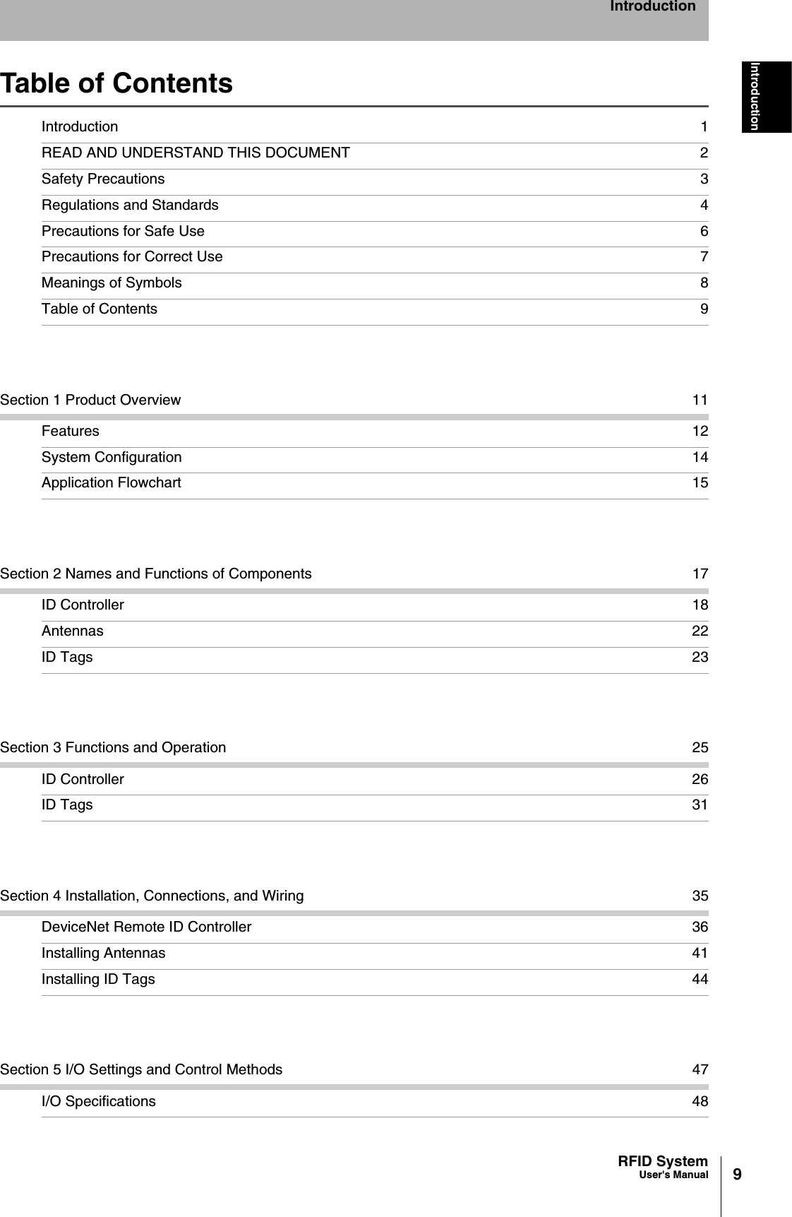 9RFID SystemUser&apos;s ManualIntroductionIntroductionTable of ContentsIntroduction 1READ AND UNDERSTAND THIS DOCUMENT 2Safety Precautions 3Regulations and Standards 4Precautions for Safe Use 6Precautions for Correct Use 7Meanings of Symbols 8Table of Contents 9Section 1 Product Overview 11Features 12System Configuration 14Application Flowchart 15Section 2 Names and Functions of Components 17ID Controller 18Antennas 22ID Tags 23Section 3 Functions and Operation 25ID Controller 26ID Tags 31Section 4 Installation, Connections, and Wiring 35DeviceNet Remote ID Controller 36Installing Antennas 41Installing ID Tags 44Section 5 I/O Settings and Control Methods 47I/O Specifications 48