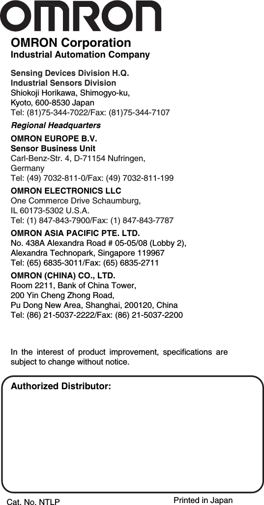 Authorized Distributor:OMRON CorporationIndustrial Automation CompanySensing Devices Division H.Q.Industrial Sensors DivisionShiokoji Horikawa, Shimogyo-ku,Kyoto, 600-8530 JapanTel: (81)75-344-7022/Fax: (81)75-344-7107Regional HeadquartersOMRON EUROPE B.V.Sensor Business UnitCarl-Benz-Str. 4, D-71154 Nufringen,GermanyTel: (49) 7032-811-0/Fax: (49) 7032-811-199OMRON ELECTRONICS LLCOne Commerce Drive Schaumburg, IL 60173-5302 U.S.A.Tel: (1) 847-843-7900/Fax: (1) 847-843-7787OMRON ASIA PACIFIC PTE. LTD.No. 438A Alexandra Road # 05-05/08 (Lobby 2), Alexandra Technopark, Singapore 119967Tel: (65) 6835-3011/Fax: (65) 6835-2711OMRON (CHINA) CO., LTD. Room 2211, Bank of China Tower, 200 Yin Cheng Zhong Road, Pu Dong New Area, Shanghai, 200120, ChinaTel: (86) 21-5037-2222/Fax: (86) 21-5037-2200Cat. No. NTLPIn the interest of product improvement, specifications are subject to change without notice.Printed in Japan