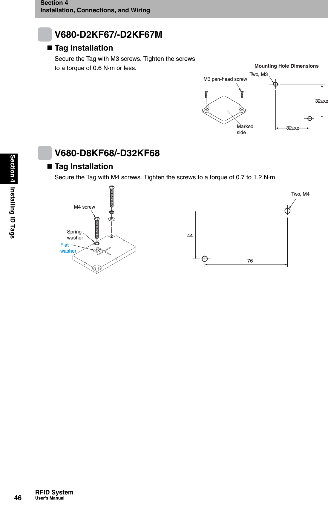 46Section 4 Installing ID TagsRFID SystemUser&apos;s ManualSection 4Installation, Connections, and WiringV680-D2KF67/-D2KF67MTag InstallationSecure the Tag with M3 screws. Tighten the screws to a torque of 0.6 N·m or less.V680-D8KF68/-D32KF68Tag InstallationSecure the Tag with M4 screws. Tighten the screws to a torque of 0.7 to 1.2 N·m.Two, M3Mounting Hole DimensionsMarked side32±0.232±0.2M3 pan-head screwTwo, M4FlatwasherSpringwasherM4 screw4476