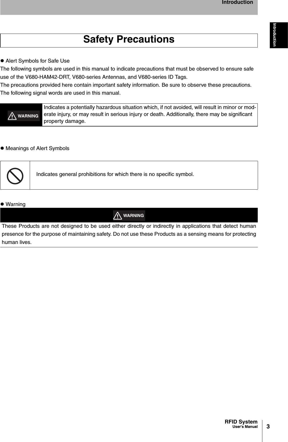 3RFID SystemUser&apos;s ManualIntroductionIntroductionz Alert Symbols for Safe UseThe following symbols are used in this manual to indicate precautions that must be observed to ensure safe use of the V680-HAM42-DRT, V680-series Antennas, and V680-series ID Tags.The precautions provided here contain important safety information. Be sure to observe these precautions.The following signal words are used in this manual.z Meanings of Alert Symbolsz WarningSafety PrecautionsIndicates a potentially hazardous situation which, if not avoided, will result in minor or mod-erate injury, or may result in serious injury or death. Additionally, there may be significant property damage.Indicates general prohibitions for which there is no specific symbol.These Products are not designed to be used either directly or indirectly in applications that detect humanpresence for the purpose of maintaining safety. Do not use these Products as a sensing means for protectinghuman lives.WARNINGWARNING