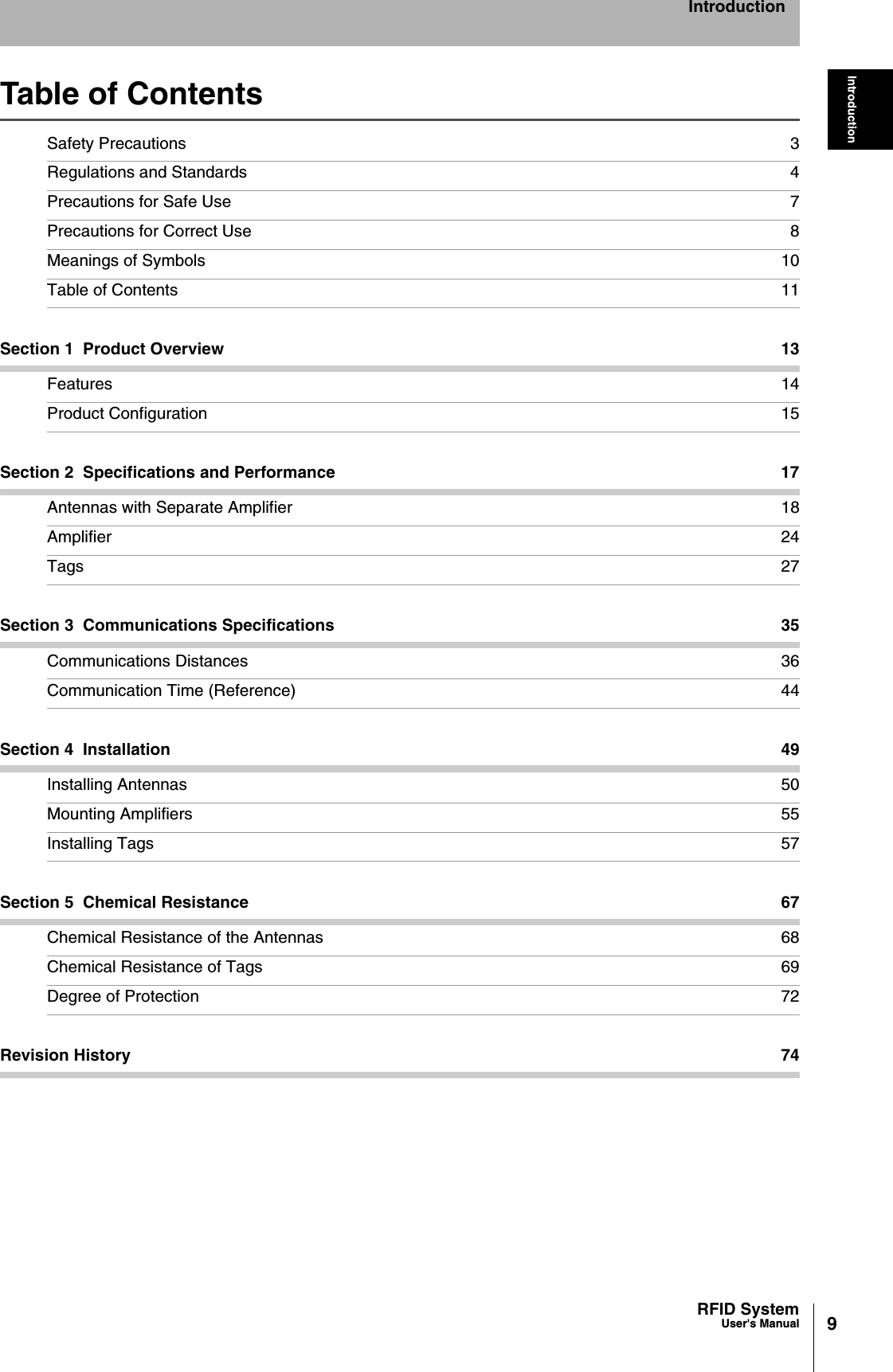 9RFID SystemUser&apos;s ManualIntroductionIntroductionTable of ContentsSafety Precautions 3Regulations and Standards 4Precautions for Safe Use 7Precautions for Correct Use 8Meanings of Symbols 10Table of Contents 11Section 1  Product Overview 13Features 14Product Configuration 15Section 2  Specifications and Performance 17Antennas with Separate Amplifier 18Amplifier 24Tags 27Section 3  Communications Specifications 35Communications Distances 36Communication Time (Reference) 44Section 4  Installation 49Installing Antennas 50Mounting Amplifiers 55Installing Tags 57Section 5  Chemical Resistance 67Chemical Resistance of the Antennas 68Chemical Resistance of Tags 69Degree of Protection 72Revision History 74