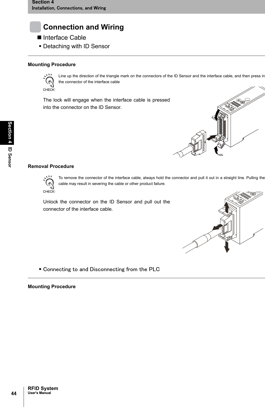 㪋㪋Section 4 㪠㪛㩷㪪㪼㫅㫊㫆㫉RFID SystemUser&apos;s ManualSection 4㪠㫅㫊㫋㪸㫃㫃㪸㫋㫀㫆㫅㪃㩷㪚㫆㫅㫅㪼㪺㫋㫀㫆㫅㫊㪃㩷㪸㫅㪻㩷㪮㫀㫉㫀㫅㪾Connection and WiringInterface CableDetaching with ID SensorMounting ProcedureLine up the direction of the triangle mark on the connectors of the ID Sensor and the interface cable, and then press inthe connector of the interface cableThe lock will engage when the interface cable is pressedinto the connector on the ID Sensor.Removal ProcedureTo remove the connector of the interface cable, always hold the connector and pull it out in a straight line. Pulling thecable may result in severing the cable or other product failure.Unlock the connector on the ID Sensor and pull out theconnector of the interface cable.㪚㫆㫅㫅㪼㪺㫋㫀㫅㪾㩷㫋㫆㩷㪸㫅㪻㩷㪛㫀㫊㪺㫆㫅㫅㪼㪺㫋㫀㫅㪾㩷㪽㫉㫆㫄㩷㫋㪿㪼㩷㪧㪣㪚Mounting Procedure