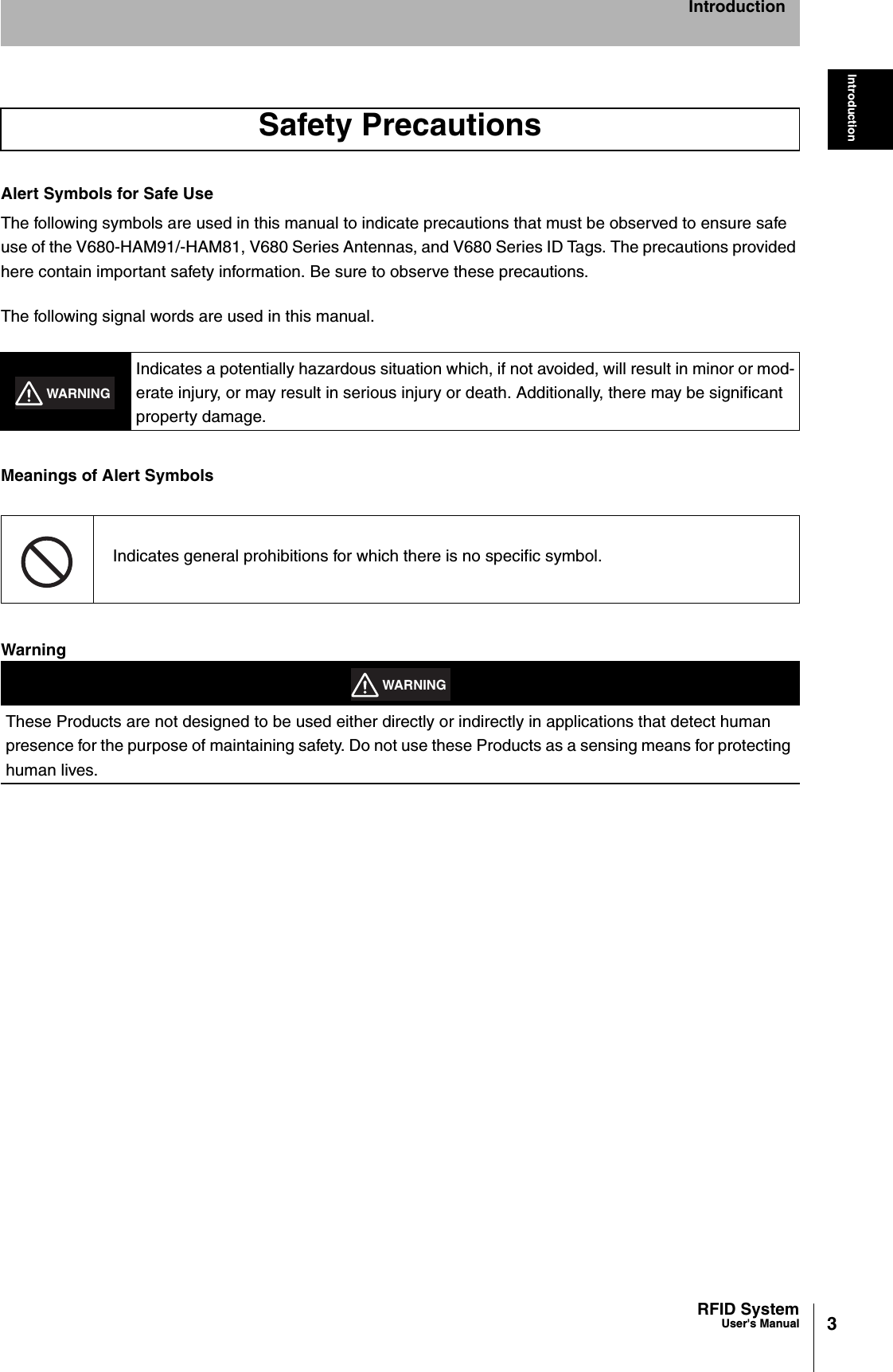 3RFID SystemUser&apos;s ManualIntroductionIntroductionAlert Symbols for Safe UseThe following symbols are used in this manual to indicate precautions that must be observed to ensure safe use of the V680-HAM91/-HAM81, V680 Series Antennas, and V680 Series ID Tags. The precautions provided here contain important safety information. Be sure to observe these precautions.The following signal words are used in this manual.Meanings of Alert SymbolsWarningSafety PrecautionsIndicates a potentially hazardous situation which, if not avoided, will result in minor or mod-erate injury, or may result in serious injury or death. Additionally, there may be significant property damage.Indicates general prohibitions for which there is no specific symbol.These Products are not designed to be used either directly or indirectly in applications that detect human presence for the purpose of maintaining safety. Do not use these Products as a sensing means for protecting human lives.WARNINGWARNING
