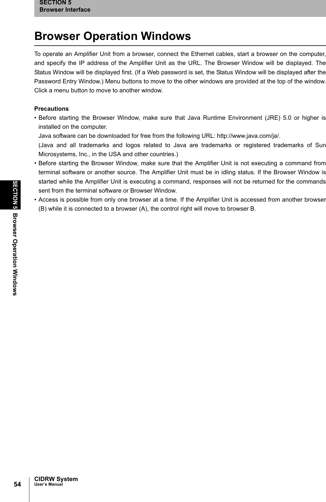 54SECTION 5Browser Operation WindowsCIDRW SystemUser’s ManualSECTION 5Browser InterfaceBrowser Operation WindowsTo operate an Amplifier Unit from a browser, connect the Ethernet cables, start a browser on the computer,and specify the IP address of the Amplifier Unit as the URL. The Browser Window will be displayed. TheStatus Window will be displayed first. (If a Web password is set, the Status Window will be displayed after thePassword Entry Window.) Menu buttons to move to the other windows are provided at the top of the window.Click a menu button to move to another window. Precautions• Before starting the Browser Window, make sure that Java Runtime Environment (JRE) 5.0 or higher isinstalled on the computer. Java software can be downloaded for free from the following URL: http://www.java.com/ja/.(Java and all trademarks and logos related to Java are trademarks or registered trademarks of SunMicrosystems, Inc., in the USA and other countries.) • Before starting the Browser Window, make sure that the Amplifier Unit is not executing a command fromterminal software or another source. The Amplifier Unit must be in idling status. If the Browser Window isstarted while the Amplifier Unit is executing a command, responses will not be returned for the commandssent from the terminal software or Browser Window. • Access is possible from only one browser at a time. If the Amplifier Unit is accessed from another browser(B) while it is connected to a browser (A), the control right will move to browser B.