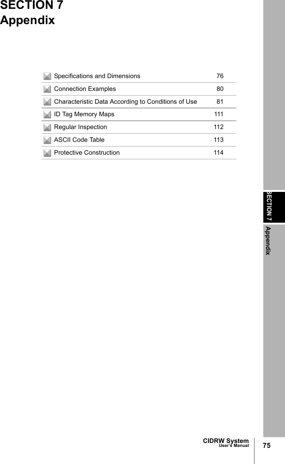 SECTION 7Appendix75CIDRW SystemUser’s ManualSECTION 7AppendixSpecifications and Dimensions 76Connection Examples 80Characteristic Data According to Conditions of Use 81ID Tag Memory Maps 111Regular Inspection 112ASCII Code Table 113Protective Construction 114