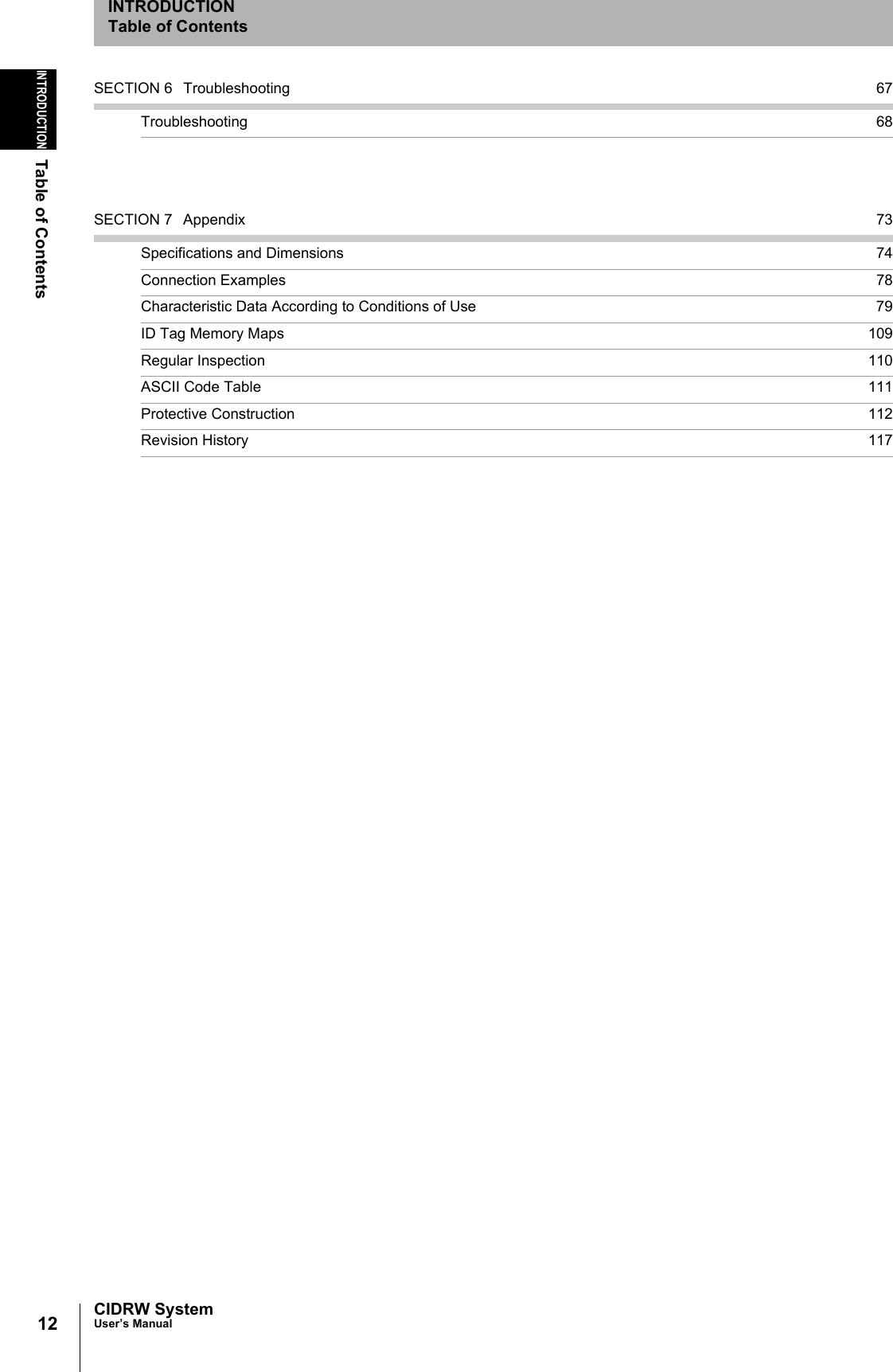 12INTRODUCTIONTable of ContentsCIDRW SystemUser’s ManualINTRODUCTIONTable of ContentsSECTION 6 Troubleshooting 67Troubleshooting 68SECTION 7 Appendix 73Specifications and Dimensions 74Connection Examples 78Characteristic Data According to Conditions of Use 79ID Tag Memory Maps 109Regular Inspection 110ASCII Code Table 111Protective Construction 112Revision History 117