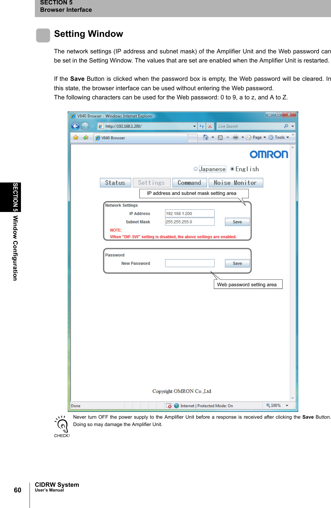 60SECTION 5Window ConfigurationCIDRW SystemUser’s ManualSECTION 5Browser InterfaceSetting WindowThe network settings (IP address and subnet mask) of the Amplifier Unit and the Web password canbe set in the Setting Window. The values that are set are enabled when the Amplifier Unit is restarted. If the Save Button is clicked when the password box is empty, the Web password will be cleared. Inthis state, the browser interface can be used without entering the Web password. The following characters can be used for the Web password: 0 to 9, a to z, and A to Z. Never turn OFF the power supply to the Amplifier Unit before a response is received after clicking the Save Button.Doing so may damage the Amplifier Unit. IP address and subnet mask setting areaWeb password setting area