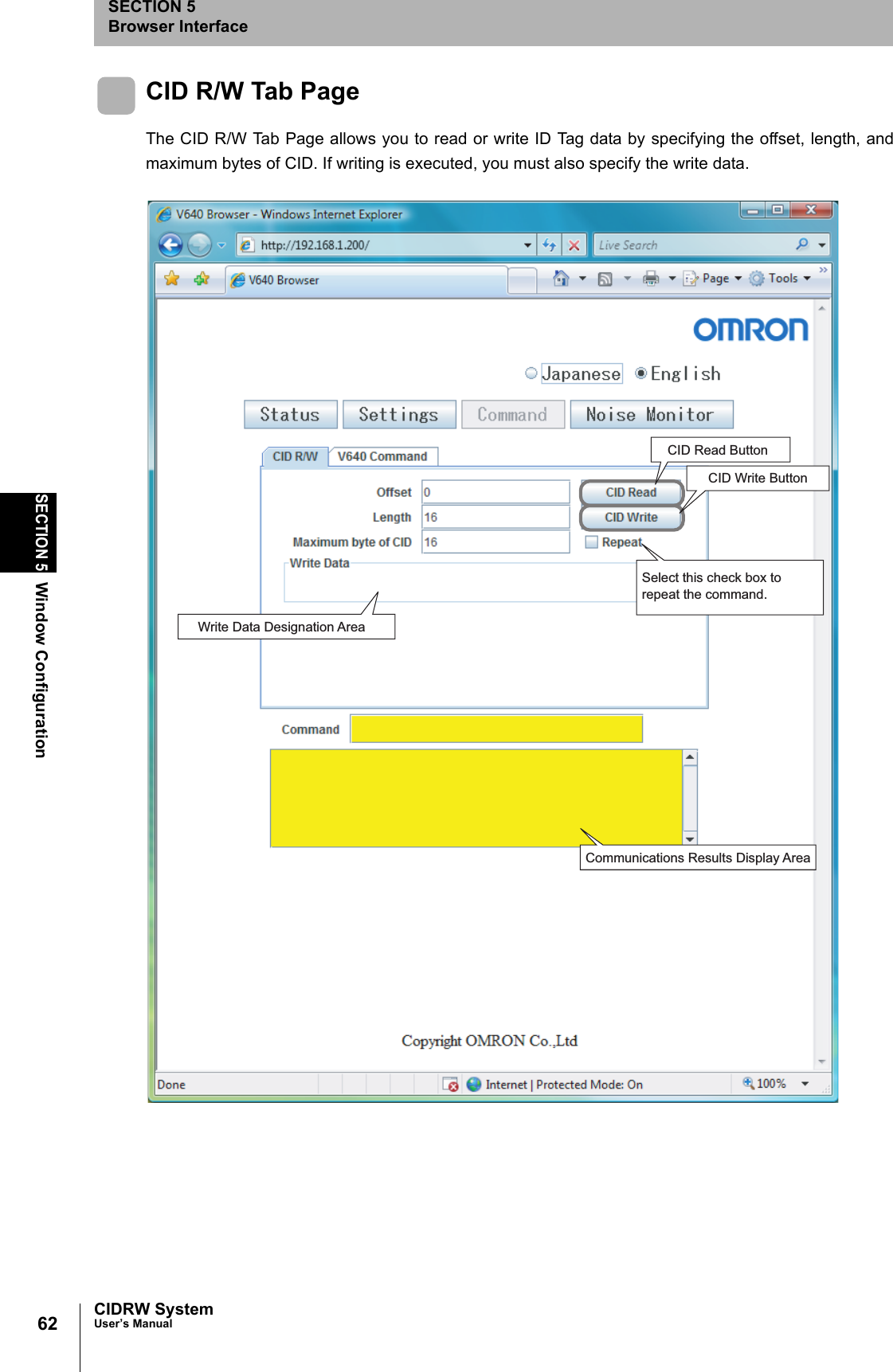 62SECTION 5Window ConfigurationCIDRW SystemUser’s ManualSECTION 5Browser InterfaceCID R/W Tab PageThe CID R/W Tab Page allows you to read or write ID Tag data by specifying the offset, length, andmaximum bytes of CID. If writing is executed, you must also specify the write data. CID Read ButtonCID Write ButtonSelect this check box to repeat the command. Write Data Designation AreaCommunications Results Display Area