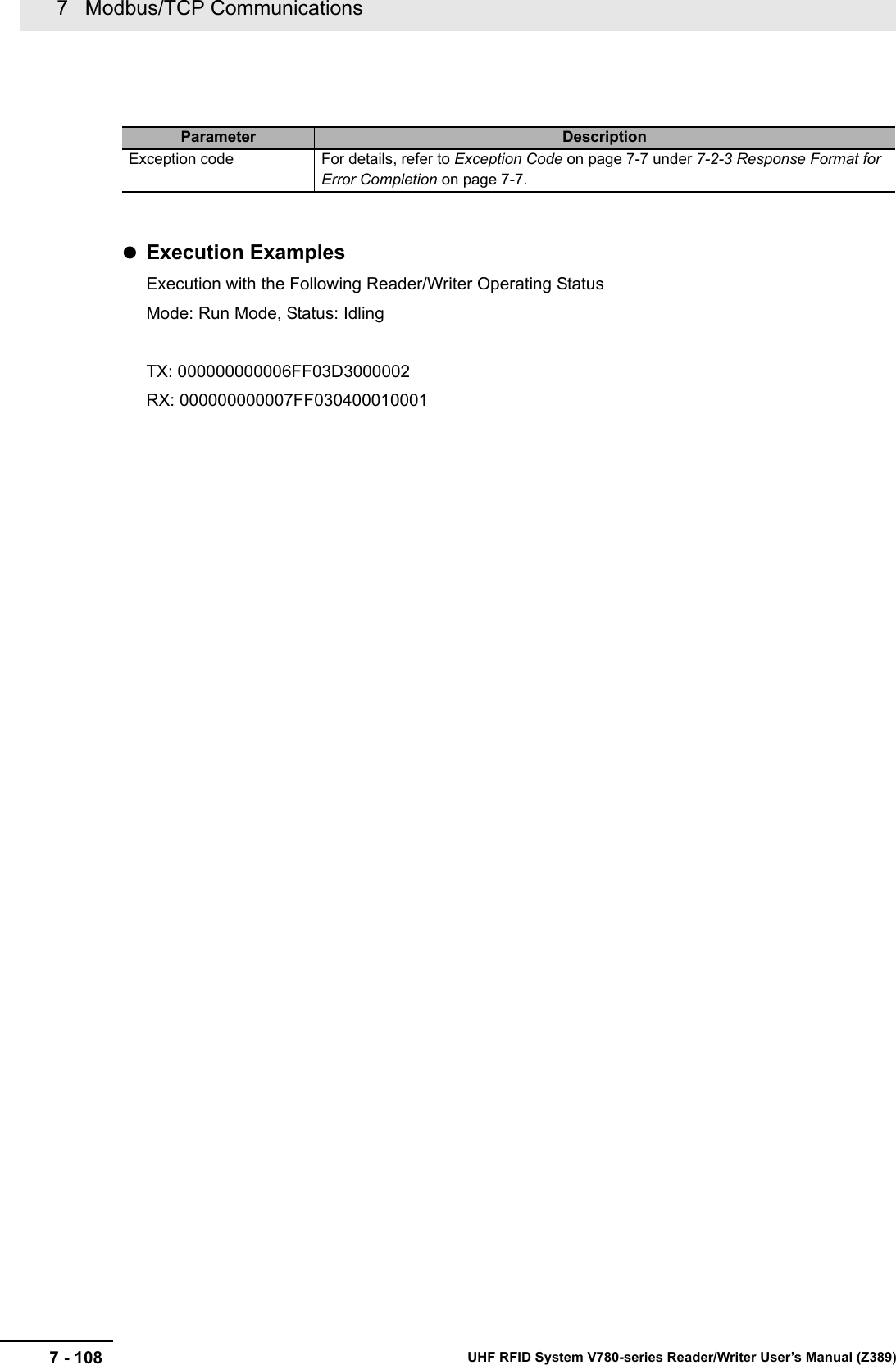 7   Modbus/TCP Communications7 - 108 UHF RFID System V780-series Reader/Writer User’s Manual (Z389)Execution ExamplesExecution with the Following Reader/Writer Operating StatusMode: Run Mode, Status: IdlingTX: 000000000006FF03D3000002RX: 000000000007FF030400010001Parameter DescriptionException code For details, refer to Exception Code on page 7-7 under 7-2-3 Response Format for Error Completion on page 7-7.