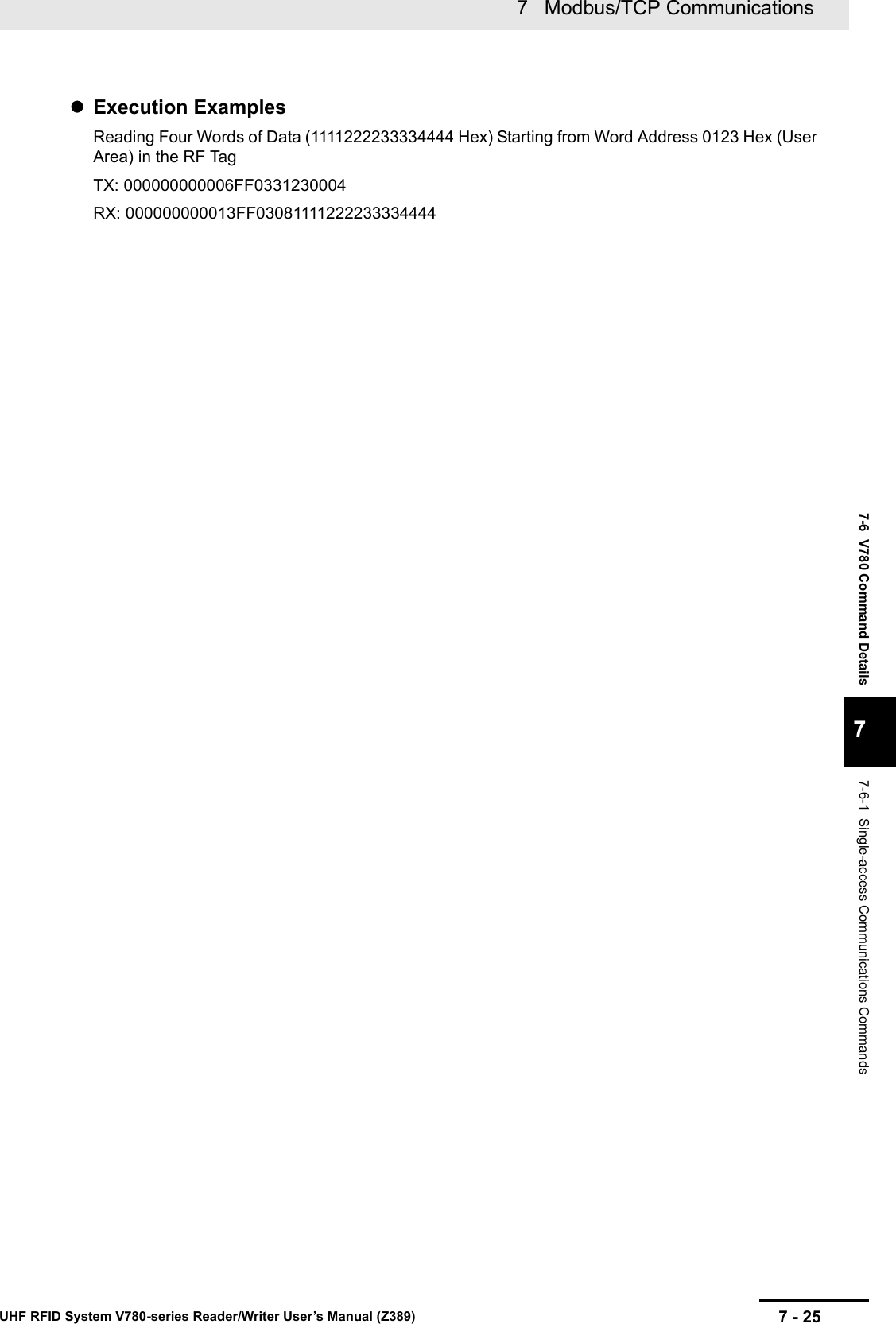 7 - 257   Modbus/TCP CommunicationsUHF RFID System V780-series Reader/Writer User’s Manual (Z389)7-6  V780 Command Details77-6-1  Single-access Communications CommandsExecution ExamplesReading Four Words of Data (1111222233334444 Hex) Starting from Word Address 0123 Hex (User Area) in the RF TagTX: 000000000006FF0331230004RX: 000000000013FF03081111222233334444