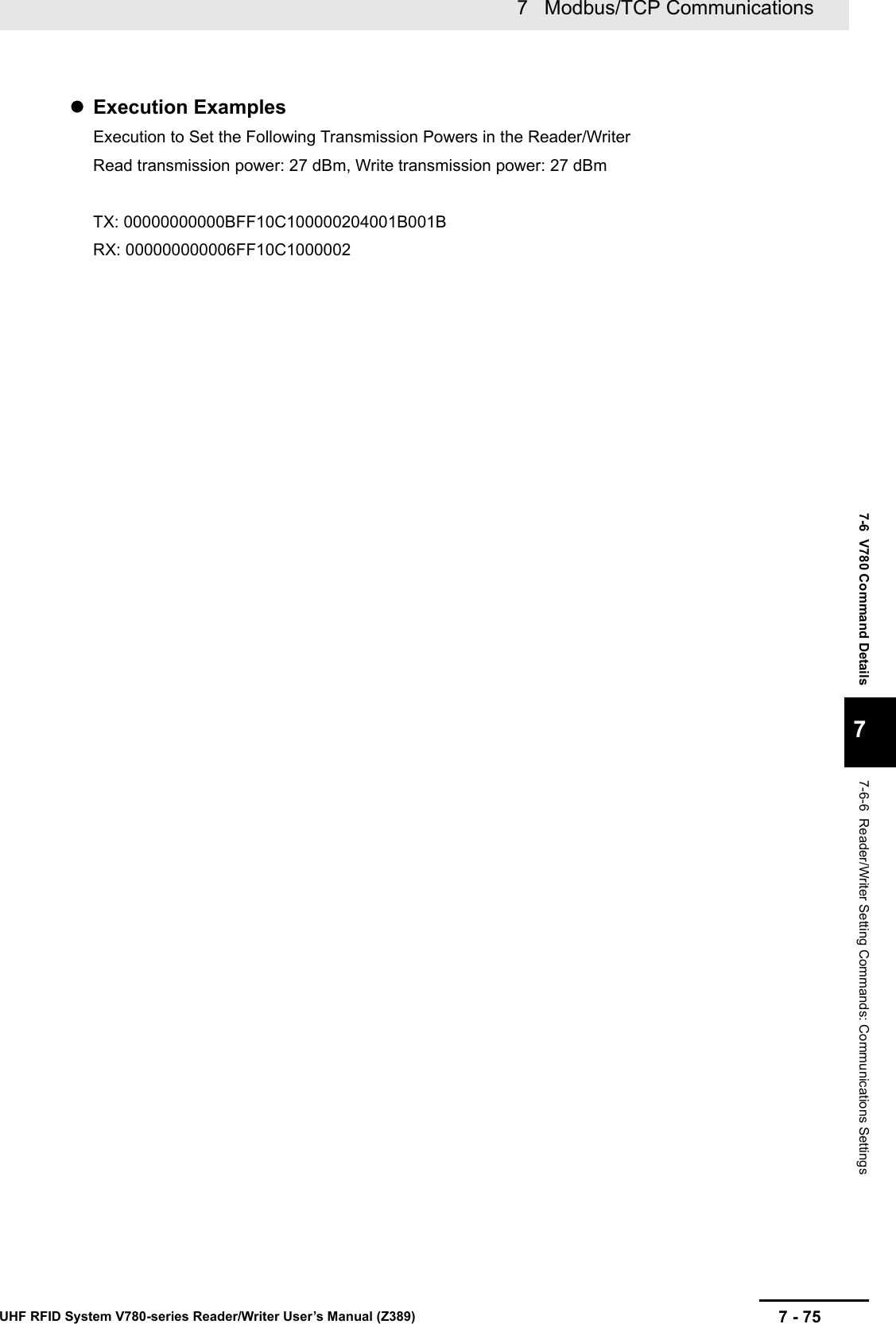 7 - 757   Modbus/TCP CommunicationsUHF RFID System V780-series Reader/Writer User’s Manual (Z389)7-6  V780 Command Details77-6-6  Reader/Writer Setting Commands: Communications SettingsExecution ExamplesExecution to Set the Following Transmission Powers in the Reader/WriterRead transmission power: 27 dBm, Write transmission power: 27 dBmTX: 00000000000BFF10C100000204001B001BRX: 000000000006FF10C1000002