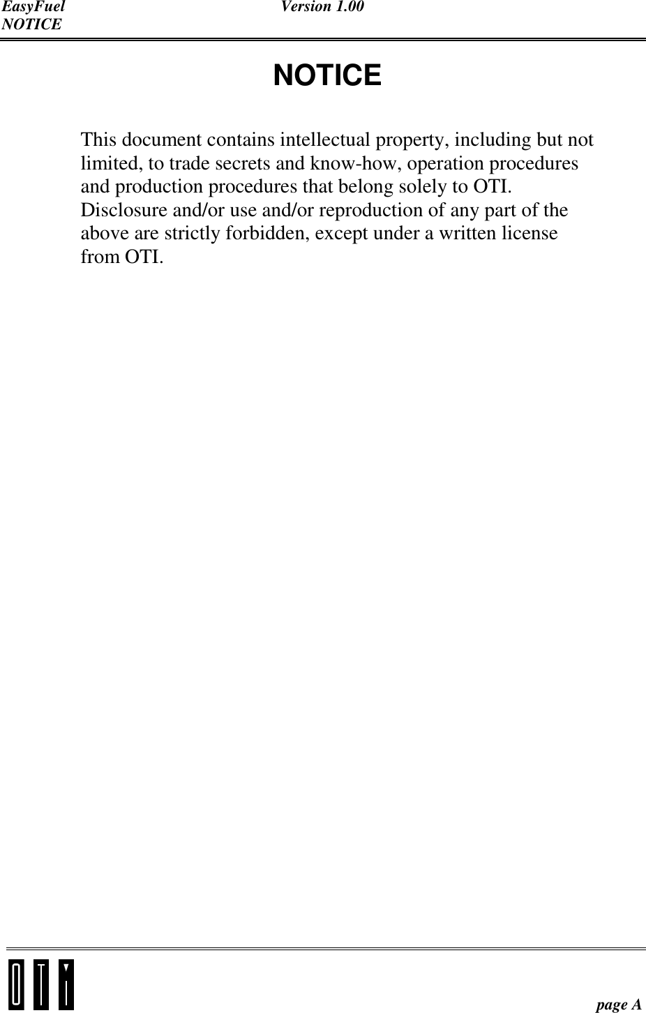 EasyFuel Version 1.00 NOTICE    page A NOTICE  This document contains intellectual property, including but not limited, to trade secrets and know-how, operation procedures and production procedures that belong solely to OTI.  Disclosure and/or use and/or reproduction of any part of the above are strictly forbidden, except under a written license from OTI. 