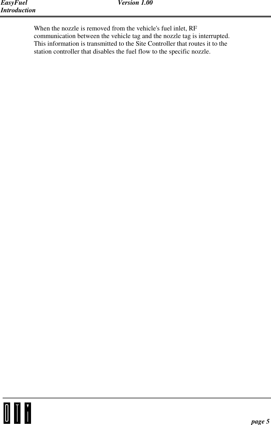EasyFuel Version 1.00 Introduction    page 5 When the nozzle is removed from the vehicle&apos;s fuel inlet, RF communication between the vehicle tag and the nozzle tag is interrupted. This information is transmitted to the Site Controller that routes it to the station controller that disables the fuel flow to the specific nozzle.  