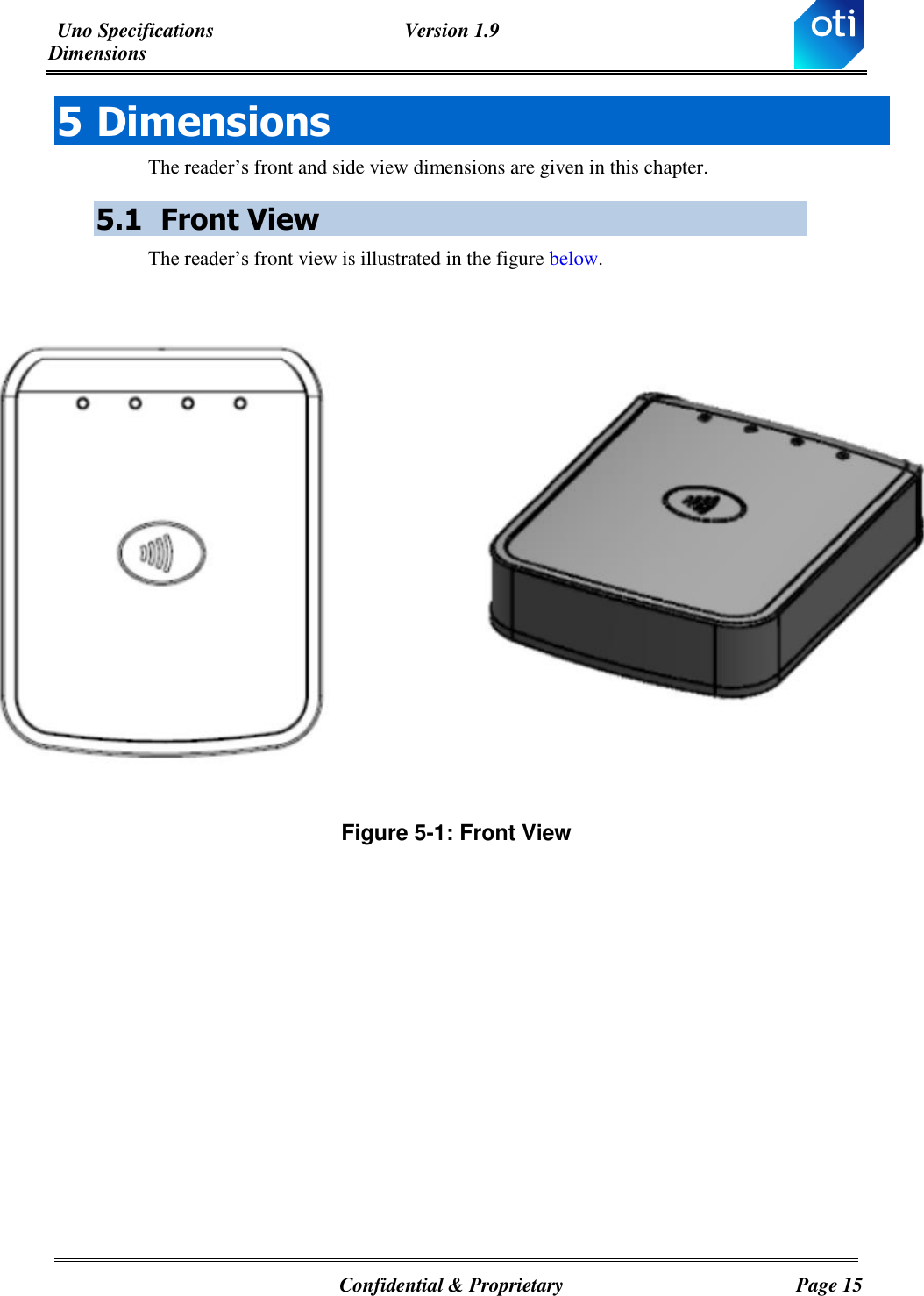 Uno Specifications  Version 1.9 Dimensions   Confidential &amp; Proprietary  Page 15 5 Dimensions The reader’s front and side view dimensions are given in this chapter. 5.1 Front View The reader’s front view is illustrated in the figure below.  Figure ‎5-1: Front View   