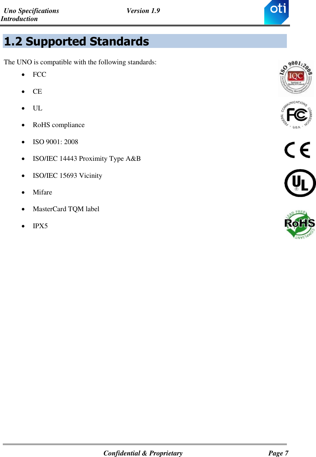 Uno Specifications  Version 1.9 Introduction   Confidential &amp; Proprietary  Page 7 1.2  Supported Standards The UNO is compatible with the following standards:  FCC  CE  UL  RoHS compliance   ISO 9001: 2008  ISO/IEC 14443 Proximity Type A&amp;B  ISO/IEC 15693 Vicinity  Mifare  MasterCard TQM label  IPX5           