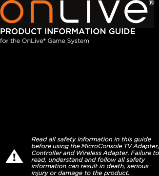 PRODUCT INFORMATION GUIDE for the OnLive&reg; Game SystemRead all safety information in this guide before using the MicroConsole TV Adapter, Controller and Wireless Adapter. Failure to read, understand and follow all safety information can result in death, serious  injury or damage to the product.