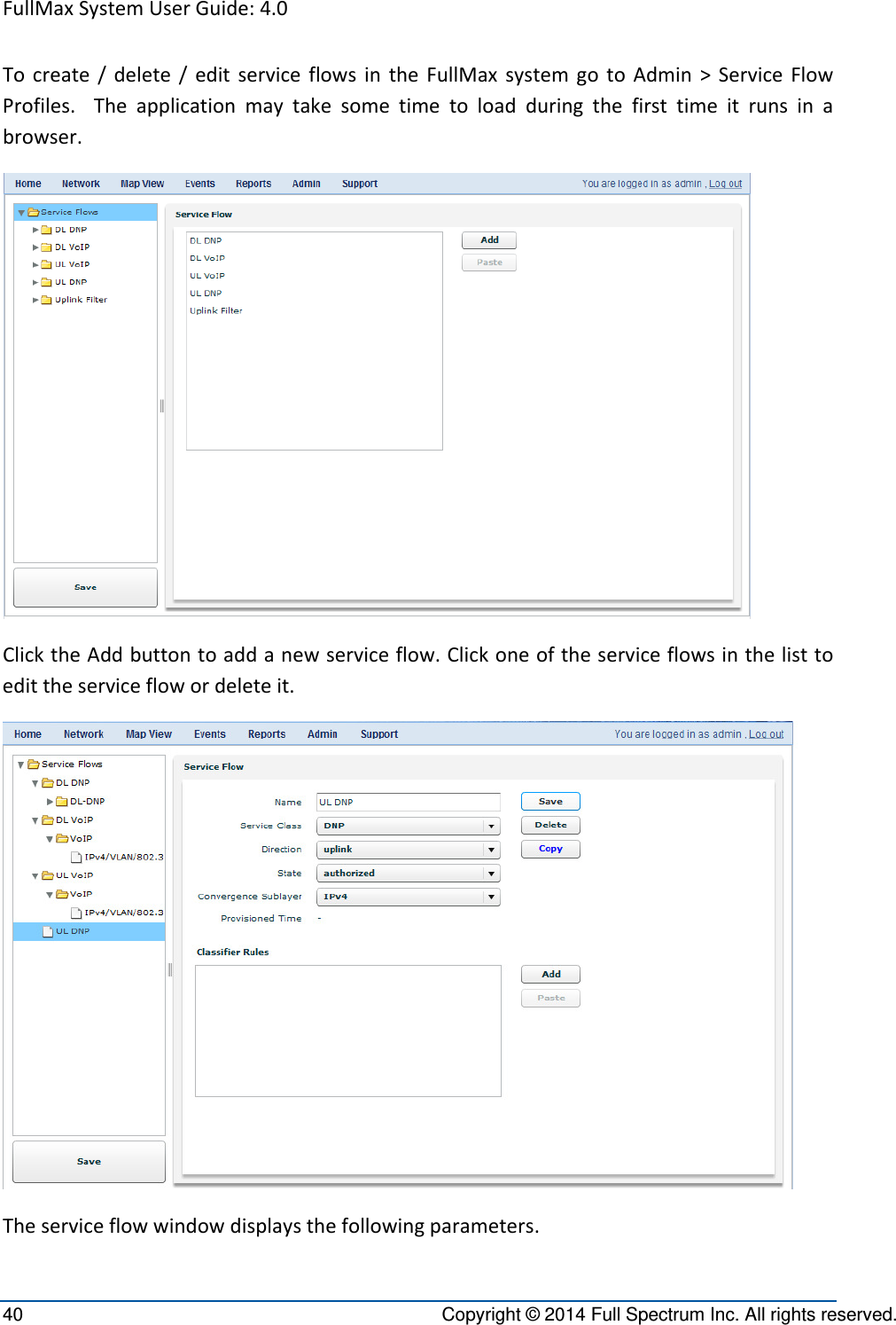 FullMaxSystemUserGuide:4.040  Copyright © 2014 Full Spectrum Inc. All rights reserved. Tocreate/delete/editserviceflowsintheFullMaxsystemgotoAdmin&gt;ServiceFlowProfiles.Theapplicationmaytakesometimetoloadduringthefirsttimeitrunsinabrowser.ClicktheAddbuttontoaddanewserviceflow.Clickoneoftheserviceflowsinthelisttoedittheserviceflowordeleteit.Theserviceflowwindowdisplaysthefollowingparameters.