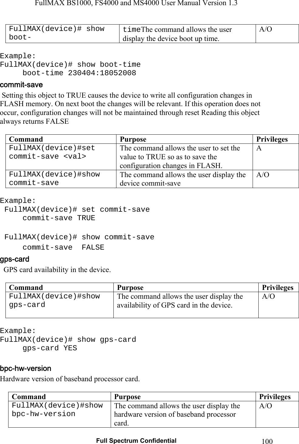 FullMAX BS1000, FS4000 and MS4000 User Manual Version 1.3   Full Spectrum Confidential  100FullMAX(device)# show boot- timeThe command allows the user display the device boot up time. A/O  Example: FullMAX(device)# show boot-time  boot-time 230404:18052008  Setting this object to TRUE causes the device to write all configuration changes in FLASH memory. On next boot the changes will be relevant. If this operation does not occur, configuration changes will not be maintained through reset Reading this object always returns FALSE  Command  Purpose  PrivilegesFullMAX(device)#set commit-save &lt;val&gt;  The command allows the user to set the value to TRUE so as to save the configuration changes in FLASH. A FullMAX(device)#show commit-save  The command allows the user display the device commit-save  A/O  Example:  FullMAX(device)# set commit-save  commit-save TRUE   FullMAX(device)# show commit-save   commit-save  FALSE   GPS card availability in the device.  Command  Purpose  PrivilegesFullMAX(device)#show gps-card   The command allows the user display the availability of GPS card in the device. A/O  Example: FullMAX(device)# show gps-card  gps-card YES  Hardware version of baseband processor card.  Command  Purpose  PrivilegesFullMAX(device)#show bpc-hw-version   The command allows the user display the hardware version of baseband processor card. A/O 