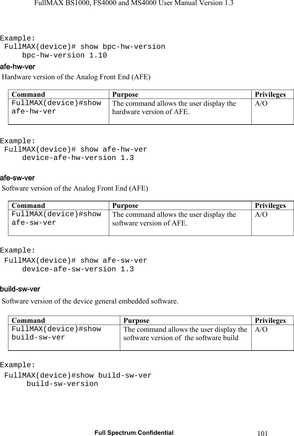 FullMAX BS1000, FS4000 and MS4000 User Manual Version 1.3   Full Spectrum Confidential  101 Example:  FullMAX(device)# show bpc-hw-version  bpc-hw-version 1.10  Hardware version of the Analog Front End (AFE)  Command  Purpose  PrivilegesFullMAX(device)#show afe-hw-ver   The command allows the user display the hardware version of AFE.  A/O  Example:  FullMAX(device)# show afe-hw-ver  device-afe-hw-version 1.3   Software version of the Analog Front End (AFE)  Command  Purpose  PrivilegesFullMAX(device)#show afe-sw-ver    The command allows the user display the software version of AFE.  A/O  Example:  FullMAX(device)# show afe-sw-ver  device-afe-sw-version 1.3   Software version of the device general embedded software.  Command  Purpose  PrivilegesFullMAX(device)#show build-sw-ver   The command allows the user display the software version of  the software build  A/O  Example:  FullMAX(device)#show build-sw-ver   build-sw-version 