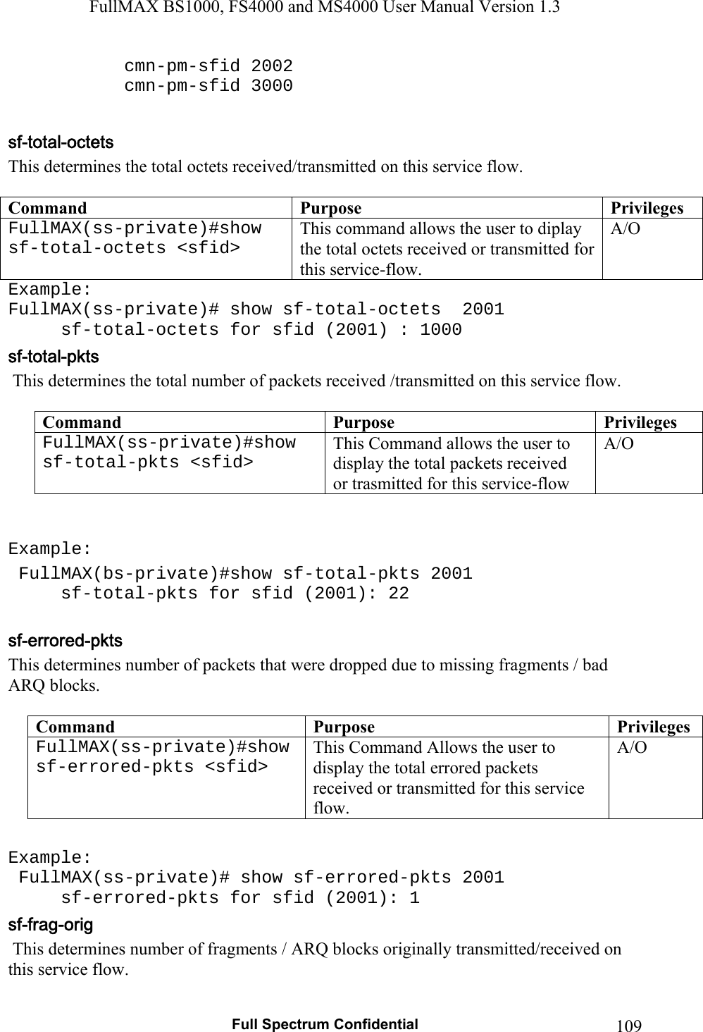 FullMAX BS1000, FS4000 and MS4000 User Manual Version 1.3   Full Spectrum Confidential  109   cmn-pm-sfid 2002    cmn-pm-sfid 3000  This determines the total octets received/transmitted on this service flow.  Command  Purpose  PrivilegesFullMAX(ss-private)#show sf-total-octets &lt;sfid&gt;   This command allows the user to diplay the total octets received or transmitted for this service-flow.  A/O Example: FullMAX(ss-private)# show sf-total-octets  2001      sf-total-octets for sfid (2001) : 1000   This determines the total number of packets received /transmitted on this service flow.  Command  Purpose  PrivilegesFullMAX(ss-private)#show sf-total-pkts &lt;sfid&gt;   This Command allows the user to display the total packets received  or trasmitted for this service-flow  A/O   Example:  FullMAX(bs-private)#show sf-total-pkts 2001   sf-total-pkts for sfid (2001): 22  This determines number of packets that were dropped due to missing fragments / bad ARQ blocks.  Command  Purpose  PrivilegesFullMAX(ss-private)#show sf-errored-pkts &lt;sfid&gt;   This Command Allows the user to display the total errored packets received or transmitted for this service flow. A/O  Example:  FullMAX(ss-private)# show sf-errored-pkts 2001   sf-errored-pkts for sfid (2001): 1  This determines number of fragments / ARQ blocks originally transmitted/received on this service flow.  