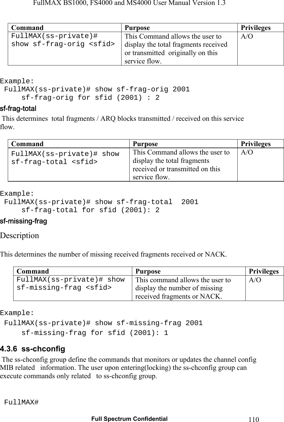 FullMAX BS1000, FS4000 and MS4000 User Manual Version 1.3   Full Spectrum Confidential  110Command  Purpose  PrivilegesFullMAX(ss-private)# show sf-frag-orig &lt;sfid&gt;  This Command allows the user to display the total fragments received or transmitted  originally on this service flow. A/O  Example:  FullMAX(ss-private)# show sf-frag-orig 2001   sf-frag-orig for sfid (2001) : 2  This determines  total fragments / ARQ blocks transmitted / received on this service flow.  Command  Purpose  PrivilegesFullMAX(ss-private)# show sf-frag-total &lt;sfid&gt;   This Command allows the user to display the total fragments received or transmitted on this service flow.  A/O  Example:  FullMAX(ss-private)# show sf-frag-total  2001   sf-frag-total for sfid (2001): 2 Description   This determines the number of missing received fragments received or NACK.  Command  Purpose  PrivilegesFullMAX(ss-private)# show sf-missing-frag &lt;sfid&gt;   This command allows the user to display the number of missing received fragments or NACK. A/O  Example:  FullMAX(ss-private)# show sf-missing-frag 2001   sf-missing-frag for sfid (2001): 1 4.3.6  ss-chconfig  The ss-chconfig group define the commands that monitors or updates the channel config MIB related   information. The user upon entering(locking) the ss-chconfig group can execute commands only related   to ss-chconfig group.    FullMAX# 