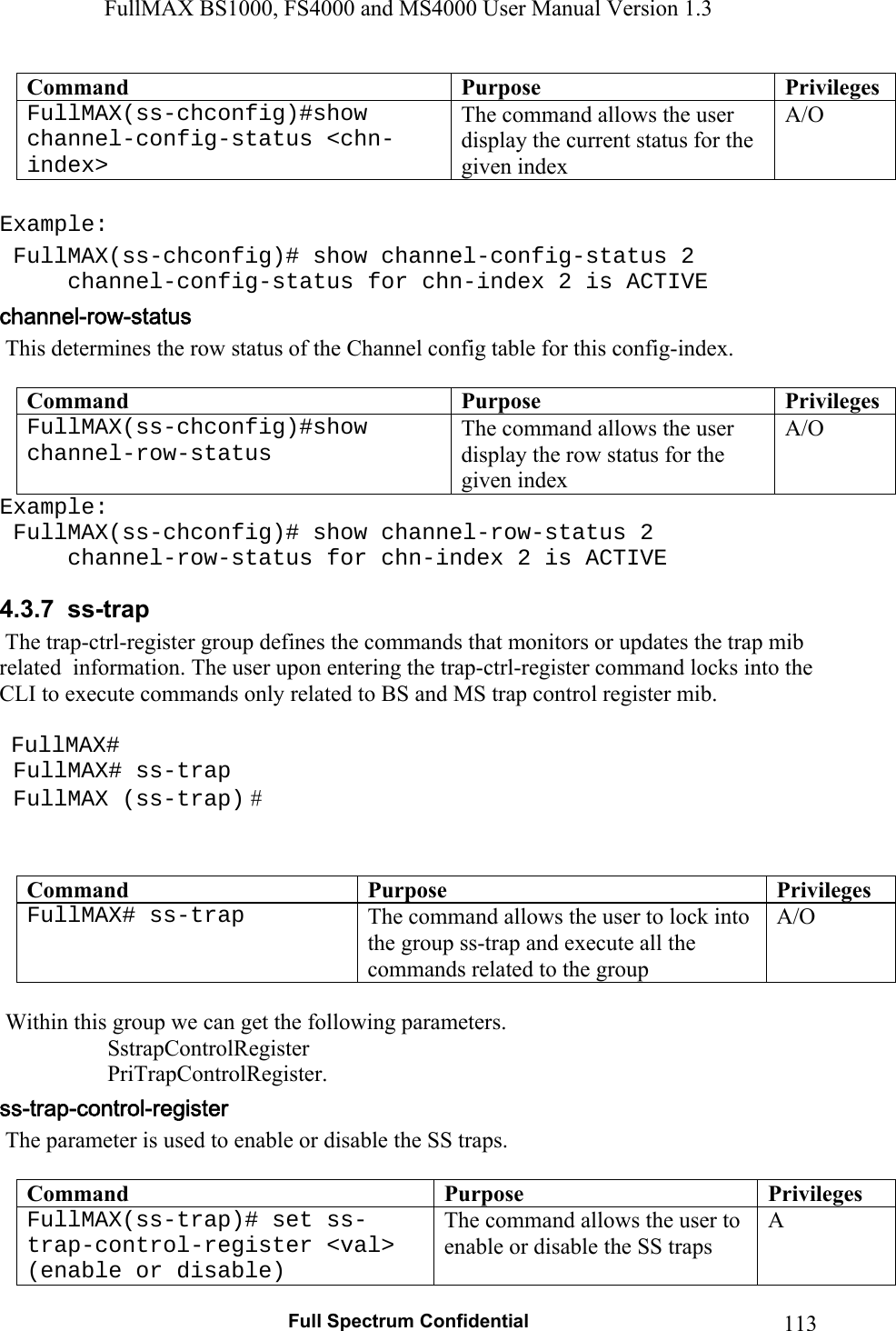 FullMAX BS1000, FS4000 and MS4000 User Manual Version 1.3   Full Spectrum Confidential  113Command  Purpose  PrivilegesFullMAX(ss-chconfig)#show channel-config-status &lt;chn-index&gt;  The command allows the user display the current status for the given index  A/O  Example:  FullMAX(ss-chconfig)# show channel-config-status 2   channel-config-status for chn-index 2 is ACTIVE  This determines the row status of the Channel config table for this config-index.  Command  Purpose  PrivilegesFullMAX(ss-chconfig)#show channel-row-status   The command allows the user display the row status for the given index A/O Example:  FullMAX(ss-chconfig)# show channel-row-status 2   channel-row-status for chn-index 2 is ACTIVE 4.3.7  ss-trap   The trap-ctrl-register group defines the commands that monitors or updates the trap mib related  information. The user upon entering the trap-ctrl-register command locks into the CLI to execute commands only related to BS and MS trap control register mib.     FullMAX#  FullMAX# ss-trap  FullMAX (ss-trap) #   Command  Purpose  PrivilegesFullMAX# ss-trap  The command allows the user to lock into the group ss-trap and execute all the commands related to the group A/O    Within this group we can get the following parameters.                    SstrapControlRegister          PriTrapControlRegister.  The parameter is used to enable or disable the SS traps.  Command  Purpose  PrivilegesFullMAX(ss-trap)# set ss-trap-control-register &lt;val&gt; (enable or disable) The command allows the user to enable or disable the SS traps A 