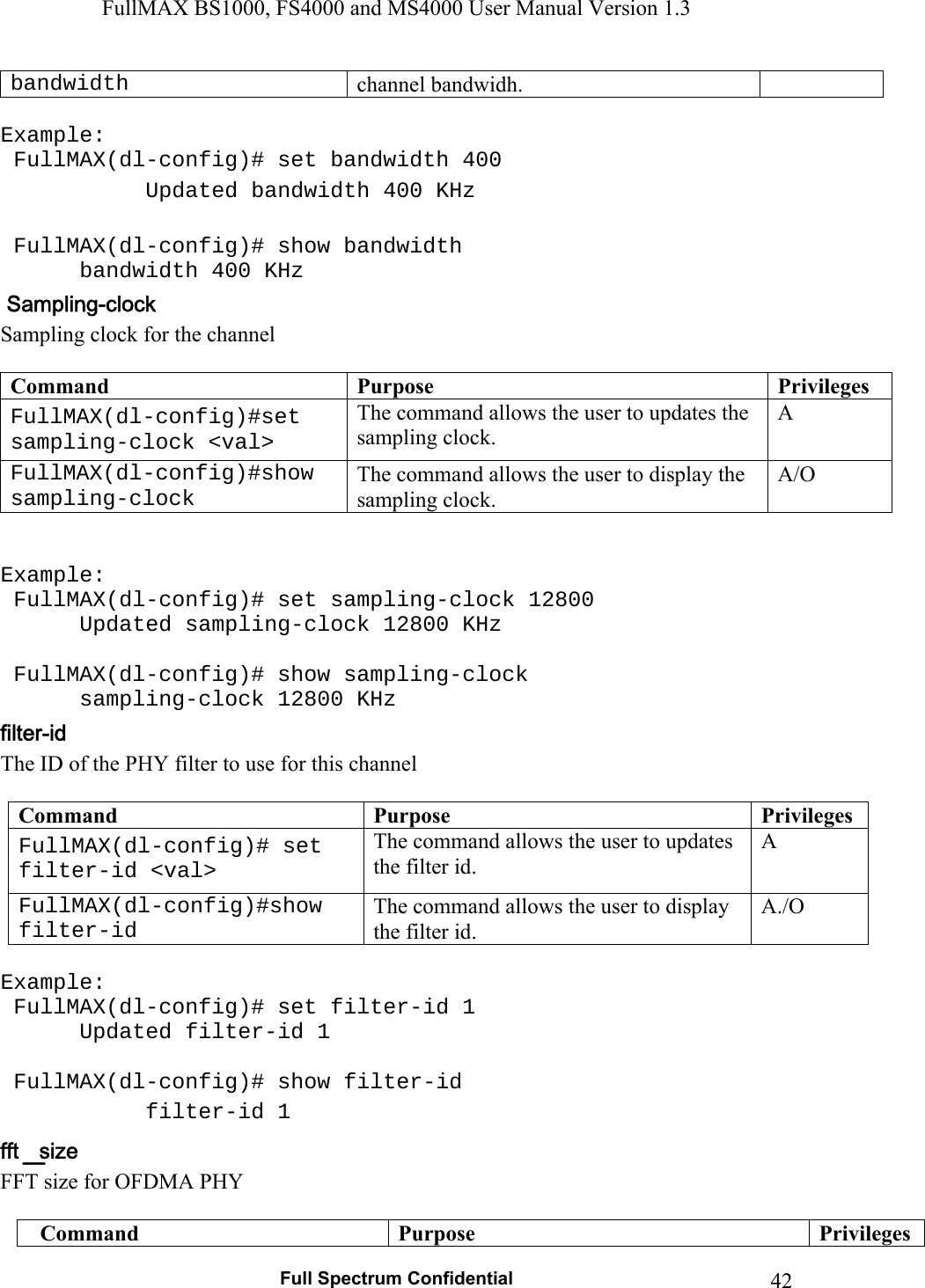 FullMAX BS1000, FS4000 and MS4000 User Manual Version 1.3   Full Spectrum Confidential  42bandwidth  channel bandwidh.  Example:  FullMAX(dl-config)# set bandwidth 400    Updated bandwidth 400 KHz    FullMAX(dl-config)# show bandwidth    bandwidth 400 KHz Sampling clock for the channel  Command  Purpose  PrivilegesFullMAX(dl-config)#set sampling-clock &lt;val&gt; The command allows the user to updates the sampling clock. A FullMAX(dl-config)#show sampling-clock The command allows the user to display the sampling clock. A/O   Example:  FullMAX(dl-config)# set sampling-clock 12800    Updated sampling-clock 12800 KHz    FullMAX(dl-config)# show sampling-clock    sampling-clock 12800 KHz The ID of the PHY filter to use for this channel  Command  Purpose  PrivilegesFullMAX(dl-config)# set filter-id &lt;val&gt; The command allows the user to updates the filter id. A FullMAX(dl-config)#show filter-id The command allows the user to display the filter id. A./O  Example:  FullMAX(dl-config)# set filter-id 1    Updated filter-id 1     FullMAX(dl-config)# show filter-id    filter-id 1 FFT size for OFDMA PHY   Command  Purpose  Privileges