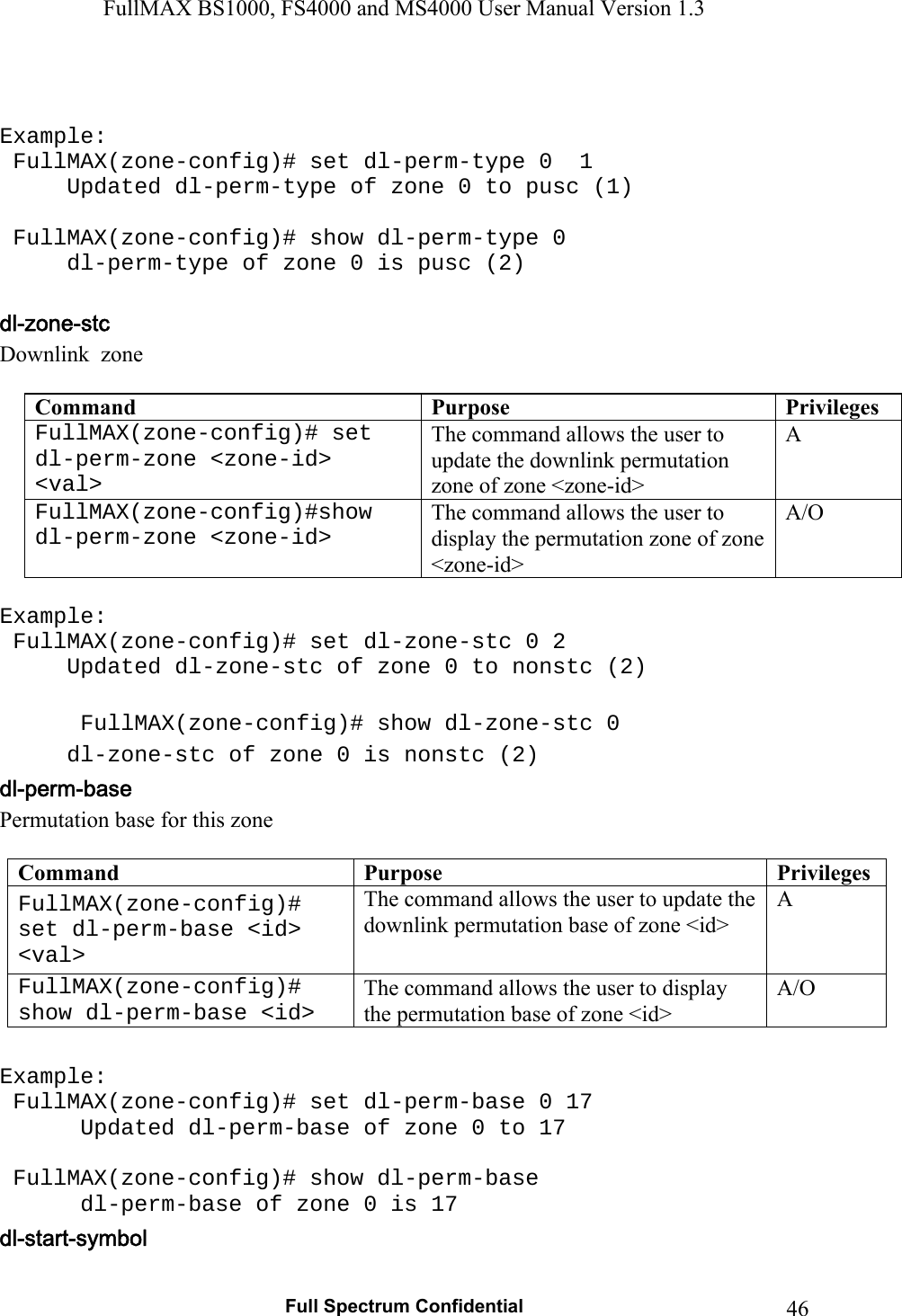 FullMAX BS1000, FS4000 and MS4000 User Manual Version 1.3   Full Spectrum Confidential  46  Example:  FullMAX(zone-config)# set dl-perm-type 0  1   Updated dl-perm-type of zone 0 to pusc (1)     FullMAX(zone-config)# show dl-perm-type 0   dl-perm-type of zone 0 is pusc (2)   Downlink  zone   Command  Purpose  PrivilegesFullMAX(zone-config)# set dl-perm-zone &lt;zone-id&gt; &lt;val&gt; The command allows the user to update the downlink permutation zone of zone &lt;zone-id&gt; A FullMAX(zone-config)#show dl-perm-zone &lt;zone-id&gt; The command allows the user to display the permutation zone of zone &lt;zone-id&gt; A/O  Example:  FullMAX(zone-config)# set dl-zone-stc 0 2   Updated dl-zone-stc of zone 0 to nonstc (2)     FullMAX(zone-config)# show dl-zone-stc 0   dl-zone-stc of zone 0 is nonstc (2) Permutation base for this zone  Command  Purpose  PrivilegesFullMAX(zone-config)# set dl-perm-base &lt;id&gt; &lt;val&gt; The command allows the user to update the downlink permutation base of zone &lt;id&gt; A FullMAX(zone-config)# show dl-perm-base &lt;id&gt; The command allows the user to display the permutation base of zone &lt;id&gt; A/O  Example:  FullMAX(zone-config)# set dl-perm-base 0 17    Updated dl-perm-base of zone 0 to 17     FullMAX(zone-config)# show dl-perm-base    dl-perm-base of zone 0 is 17  