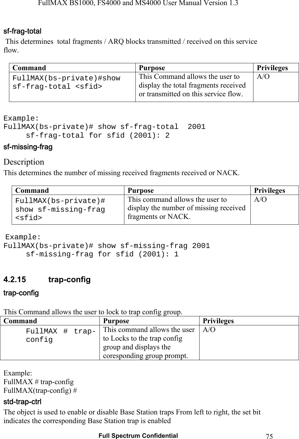 FullMAX BS1000, FS4000 and MS4000 User Manual Version 1.3   Full Spectrum Confidential  75 This determines  total fragments / ARQ blocks transmitted / received on this service flow.  Command  Purpose  PrivilegesFullMAX(bs-private)#show sf-frag-total &lt;sfid&gt;  This Command allows the user to display the total fragments received or transmitted on this service flow. A/O  Example: FullMAX(bs-private)# show sf-frag-total  2001   sf-frag-total for sfid (2001): 2 Description  This determines the number of missing received fragments received or NACK.  Command  Purpose  PrivilegesFullMAX(bs-private)# show sf-missing-frag &lt;sfid&gt; This command allows the user to display the number of missing received fragments or NACK. A/O   Example: FullMAX(bs-private)# show sf-missing-frag 2001   sf-missing-frag for sfid (2001): 1  4.2.15  trap-config  This Command allows the user to lock to trap config group. Command Purpose Privileges FullMAX # trap-config This command allows the user to Locks to the trap config group and displays the coresponding group prompt.  A/O  Example: FullMAX # trap-config FullMAX(trap-config) # The object is used to enable or disable Base Station traps From left to right, the set bit indicates the corresponding Base Station trap is enabled 