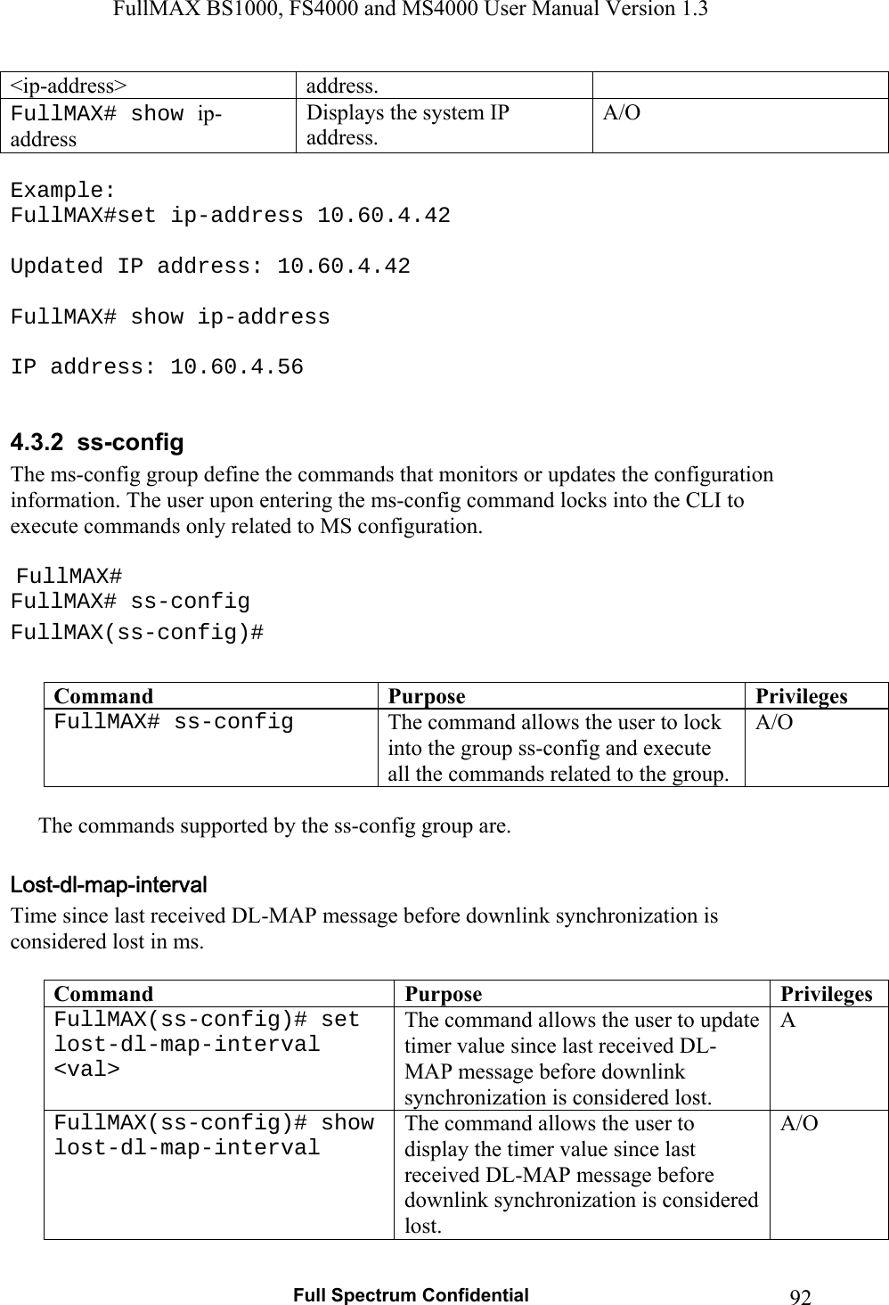 FullMAX BS1000, FS4000 and MS4000 User Manual Version 1.3   Full Spectrum Confidential  92&lt;ip-address&gt;  address. FullMAX# show ip-address Displays the system IP address. A/O  Example: FullMAX#set ip-address 10.60.4.42  Updated IP address: 10.60.4.42  FullMAX# show ip-address  IP address: 10.60.4.56  4.3.2  ss-config  The ms-config group define the commands that monitors or updates the configuration information. The user upon entering the ms-config command locks into the CLI to execute commands only related to MS configuration.   FullMAX# FullMAX# ss-config FullMAX(ss-config)#  Command  Purpose  PrivilegesFullMAX# ss-config  The command allows the user to lock into the group ss-config and execute all the commands related to the group. A/O             The commands supported by the ss-config group are.  Time since last received DL-MAP message before downlink synchronization is considered lost in ms.  Command  Purpose  PrivilegesFullMAX(ss-config)# set  lost-dl-map-interval &lt;val&gt; The command allows the user to update timer value since last received DL-MAP message before downlink synchronization is considered lost. A FullMAX(ss-config)# show lost-dl-map-interval The command allows the user to display the timer value since last received DL-MAP message before downlink synchronization is considered lost. A/O 