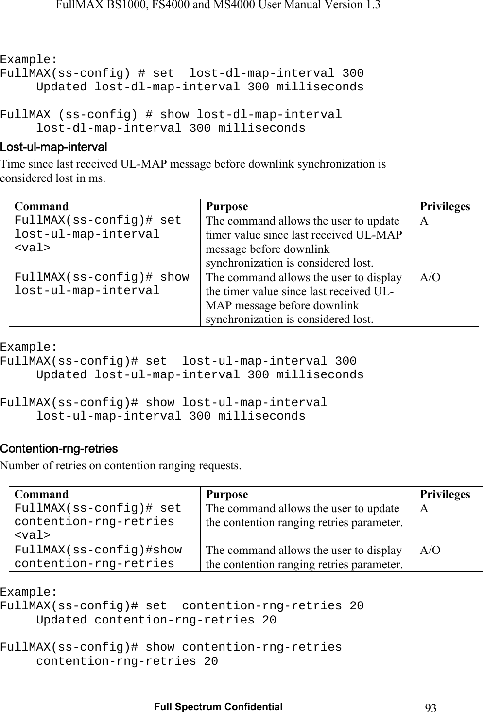 FullMAX BS1000, FS4000 and MS4000 User Manual Version 1.3   Full Spectrum Confidential  93 Example: FullMAX(ss-config) # set  lost-dl-map-interval 300 Updated lost-dl-map-interval 300 milliseconds  FullMAX (ss-config) # show lost-dl-map-interval   lost-dl-map-interval 300 milliseconds Time since last received UL-MAP message before downlink synchronization is considered lost in ms.  Command  Purpose  PrivilegesFullMAX(ss-config)# set  lost-ul-map-interval &lt;val&gt; The command allows the user to update timer value since last received UL-MAP message before downlink synchronization is considered lost. A FullMAX(ss-config)# show lost-ul-map-interval The command allows the user to display the timer value since last received UL-MAP message before downlink synchronization is considered lost. A/O  Example: FullMAX(ss-config)# set  lost-ul-map-interval 300 Updated lost-ul-map-interval 300 milliseconds  FullMAX(ss-config)# show lost-ul-map-interval   lost-ul-map-interval 300 milliseconds  Number of retries on contention ranging requests.  Command  Purpose  PrivilegesFullMAX(ss-config)# set  contention-rng-retries &lt;val&gt; The command allows the user to update the contention ranging retries parameter. A FullMAX(ss-config)#show contention-rng-retries The command allows the user to display the contention ranging retries parameter. A/O  Example: FullMAX(ss-config)# set  contention-rng-retries 20 Updated contention-rng-retries 20  FullMAX(ss-config)# show contention-rng-retries   contention-rng-retries 20  