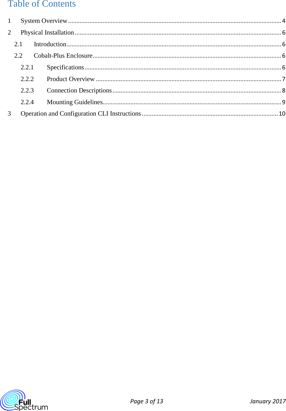  Page 3 of 13 January 2017  Table of Contents 1 System Overview .................................................................................................................................. 4 2 Physical Installation .............................................................................................................................. 6 2.1 Introduction ................................................................................................................................... 6 2.2 Cobalt-Plus Enclosure ................................................................................................................... 6 2.2.1 Specifications ........................................................................................................................ 6 2.2.2 Product Overview ................................................................................................................. 7 2.2.3 Connection Descriptions ....................................................................................................... 8 2.2.4 Mounting Guidelines............................................................................................................. 9 3 Operation and Configuration CLI Instructions ................................................................................... 10    