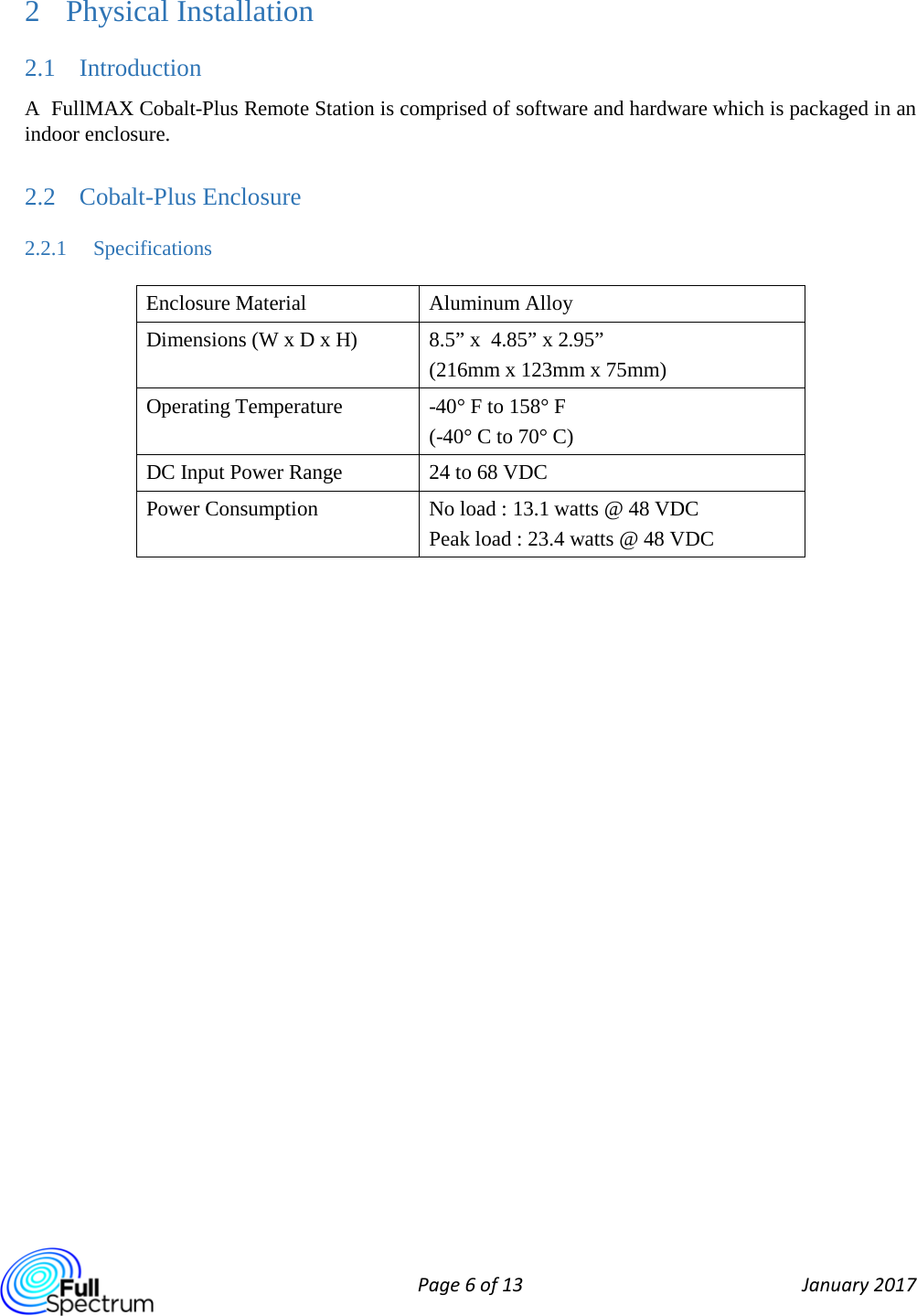  Page 6 of 13 January 2017  2 Physical Installation 2.1 Introduction A  FullMAX Cobalt-Plus Remote Station is comprised of software and hardware which is packaged in an indoor enclosure. 2.2 Cobalt-Plus Enclosure 2.2.1 Specifications Enclosure Material  Aluminum Alloy Dimensions (W x D x H)  8.5” x  4.85” x 2.95” (216mm x 123mm x 75mm) Operating Temperature  -40° F to 158° F (-40° C to 70° C) DC Input Power Range  24 to 68 VDC  Power Consumption  No load : 13.1 watts @ 48 VDC Peak load : 23.4 watts @ 48 VDC    