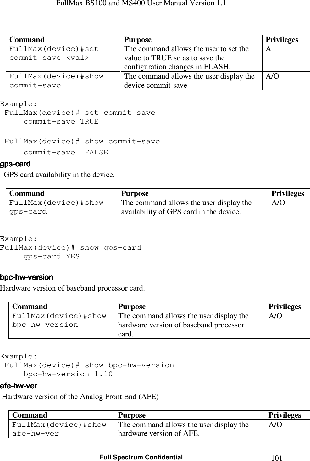 FullMax BS100 and MS400 User Manual Version 1.1    Full Spectrum Confidential  101 Command  Purpose  Privileges FullMax(device)#set commit-save &lt;val&gt;  The command allows the user to set the value to TRUE so as to save the configuration changes in FLASH. A FullMax(device)#show commit-save  The command allows the user display the device commit-save  A/O  Example:  FullMax(device)# set commit-save   commit-save TRUE   FullMax(device)# show commit-save   commit-save  FALSE gpsgpsgpsgps----cardcardcardcard      GPS card availability in the device.  Command  Purpose  Privileges FullMax(device)#show gps-card   The command allows the user display the availability of GPS card in the device. A/O  Example: FullMax(device)# show gps-card   gps-card YES  bpcbpcbpcbpc----hwhwhwhw----versionversionversionversion    Hardware version of baseband processor card.  Command  Purpose  Privileges FullMax(device)#show bpc-hw-version   The command allows the user display the hardware version of baseband processor card. A/O  Example:  FullMax(device)# show bpc-hw-version   bpc-hw-version 1.10 afeafeafeafe----hwhwhwhw----verververver     Hardware version of the Analog Front End (AFE)  Command  Purpose  Privileges FullMax(device)#show afe-hw-ver  The command allows the user display the hardware version of AFE.  A/O 