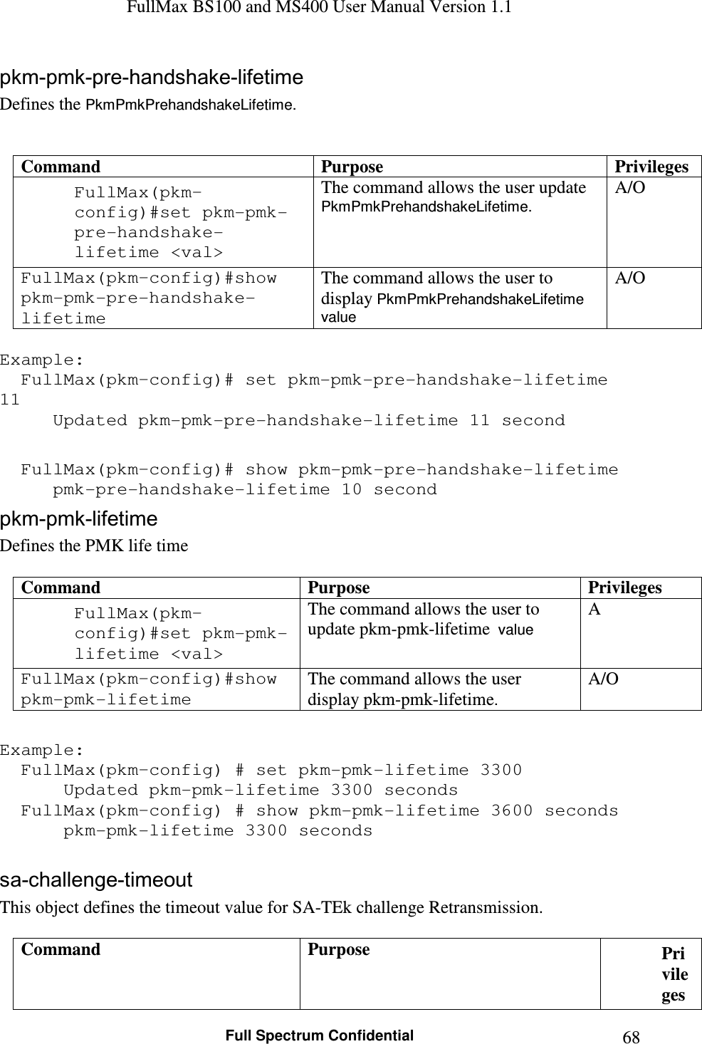 FullMax BS100 and MS400 User Manual Version 1.1    Full Spectrum Confidential  68pkm-pmk-pre-handshake-lifetime Defines the PkmPmkPrehandshakeLifetime.   Command  Purpose  Privileges FullMax(pkm–config)#set pkm-pmk-pre-handshake-lifetime &lt;val&gt; The command allows the user update PkmPmkPrehandshakeLifetime. A/O FullMax(pkm–config)#show  pkm-pmk-pre-handshake-lifetime  The command allows the user to display PkmPmkPrehandshakeLifetime value A/O  Example:   FullMax(pkm–config)# set pkm-pmk-pre-handshake-lifetime 11   Updated pkm-pmk-pre-handshake-lifetime 11 second      FullMax(pkm–config)# show pkm-pmk-pre-handshake-lifetime   pmk-pre-handshake-lifetime 10 second pkm-pmk-lifetime Defines the PMK life time   Command  Purpose  Privileges FullMax(pkm–config)#set pkm-pmk-lifetime &lt;val&gt; The command allows the user to update pkm-pmk-lifetime  value A FullMax(pkm–config)#show pkm-pmk-lifetime The command allows the user display pkm-pmk-lifetime. A/O  Example:   FullMax(pkm–config) # set pkm-pmk-lifetime 3300    Updated pkm-pmk-lifetime 3300 seconds   FullMax(pkm–config) # show pkm-pmk-lifetime 3600 seconds     pkm-pmk-lifetime 3300 seconds  sa-challenge-timeout This object defines the timeout value for SA-TEk challenge Retransmission.  Command  Purpose  Privileges 