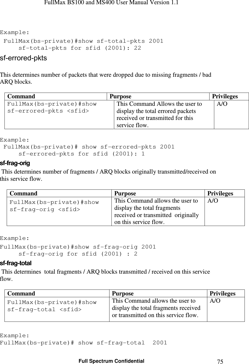FullMax BS100 and MS400 User Manual Version 1.1    Full Spectrum Confidential  75 Example:  FullMax(bs-private)#show sf-total-pkts 2001   sf-total-pkts for sfid (2001): 22 sf-errored-pkts  This determines number of packets that were dropped due to missing fragments / bad ARQ blocks.  Command  Purpose  Privileges FullMax(bs-private)#show sf-errored-pkts &lt;sfid&gt;  This Command Allows the user to display the total errored packets received or transmitted for this service flow. A/O  Example:  FullMax(bs-private)# show sf-errored-pkts 2001   sf-errored-pkts for sfid (2001): 1 sfsfsfsf----fragfragfragfrag----origorigorigorig     This determines number of fragments / ARQ blocks originally transmitted/received on this service flow.  Command  Purpose  Privileges FullMax(bs-private)#show sf-frag-orig &lt;sfid&gt;  This Command allows the user to display the total fragments received or transmitted  originally on this service flow. A/O  Example:  FullMax(bs-private)#show sf-frag-orig 2001   sf-frag-orig for sfid (2001) : 2 sfsfsfsf----fragfragfragfrag----totaltotaltotaltotal     This determines  total fragments / ARQ blocks transmitted / received on this service flow.  Command  Purpose  Privileges FullMax(bs-private)#show sf-frag-total &lt;sfid&gt;  This Command allows the user to display the total fragments received or transmitted on this service flow. A/O  Example: FullMax(bs-private)# show sf-frag-total  2001 
