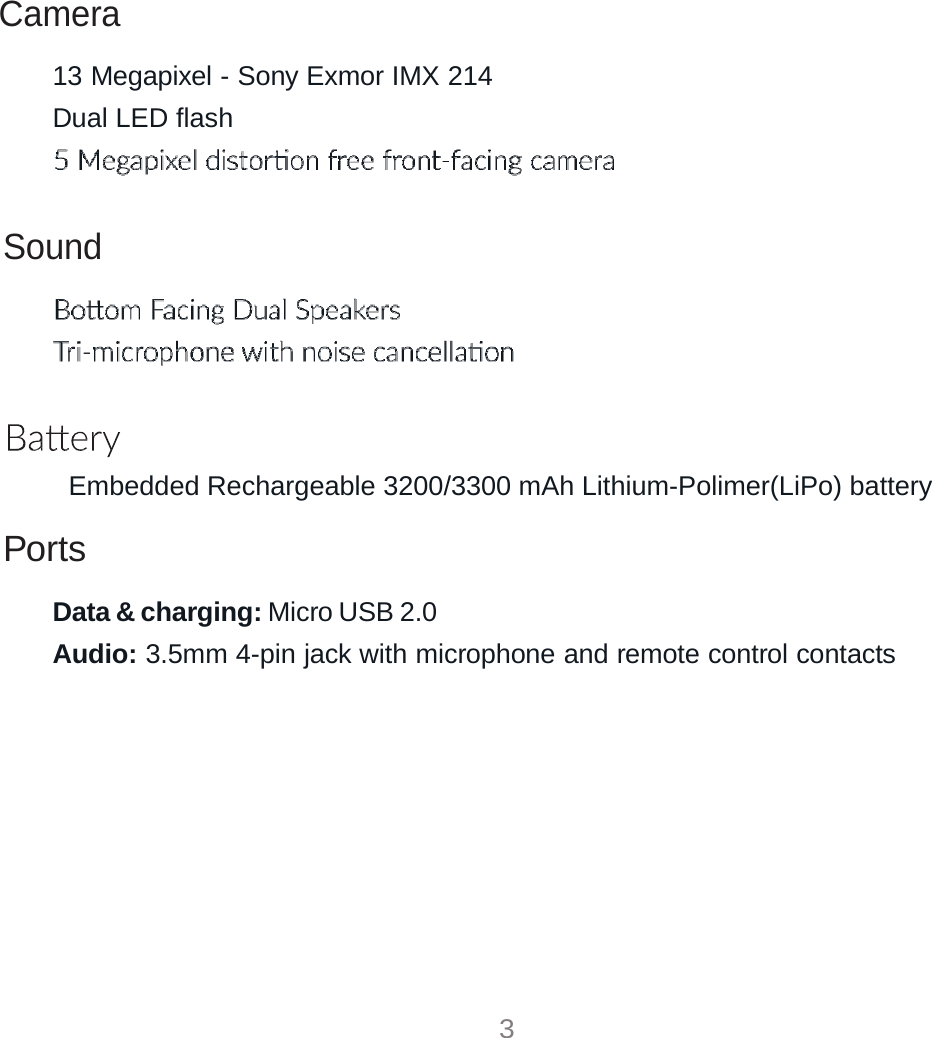           Camera  13 Megapixel - Sony Exmor IMX 214 Dual LED flash    Sound          Embedded Rechargeable 3200/3300 mAh Lithium-Polimer(LiPo) battery  Ports  Data &amp; charging: Micro USB 2.0  Audio: 3.5mm 4-pin jack with microphone and remote control contacts                 3 