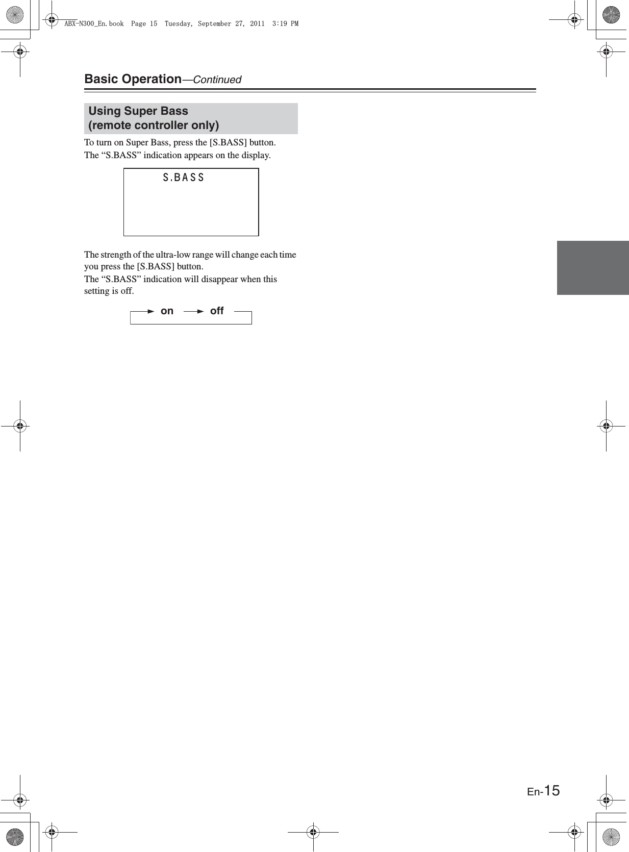 En-15Basic Operation—ContinuedTo turn on Super Bass, press the [S.BASS] button.The “S.BASS” indication appears on the display.The strength of the ultra-low range will change each time you press the [S.BASS] button.The “S.BASS” indication will disappear when this setting is off.Using Super Bass (remote controller only)Clock Sapaaaaaa          S.BASS      123456789123456      offon#$:0A&apos;PDQQM2CIG6WGUFC[5GRVGODGT2/