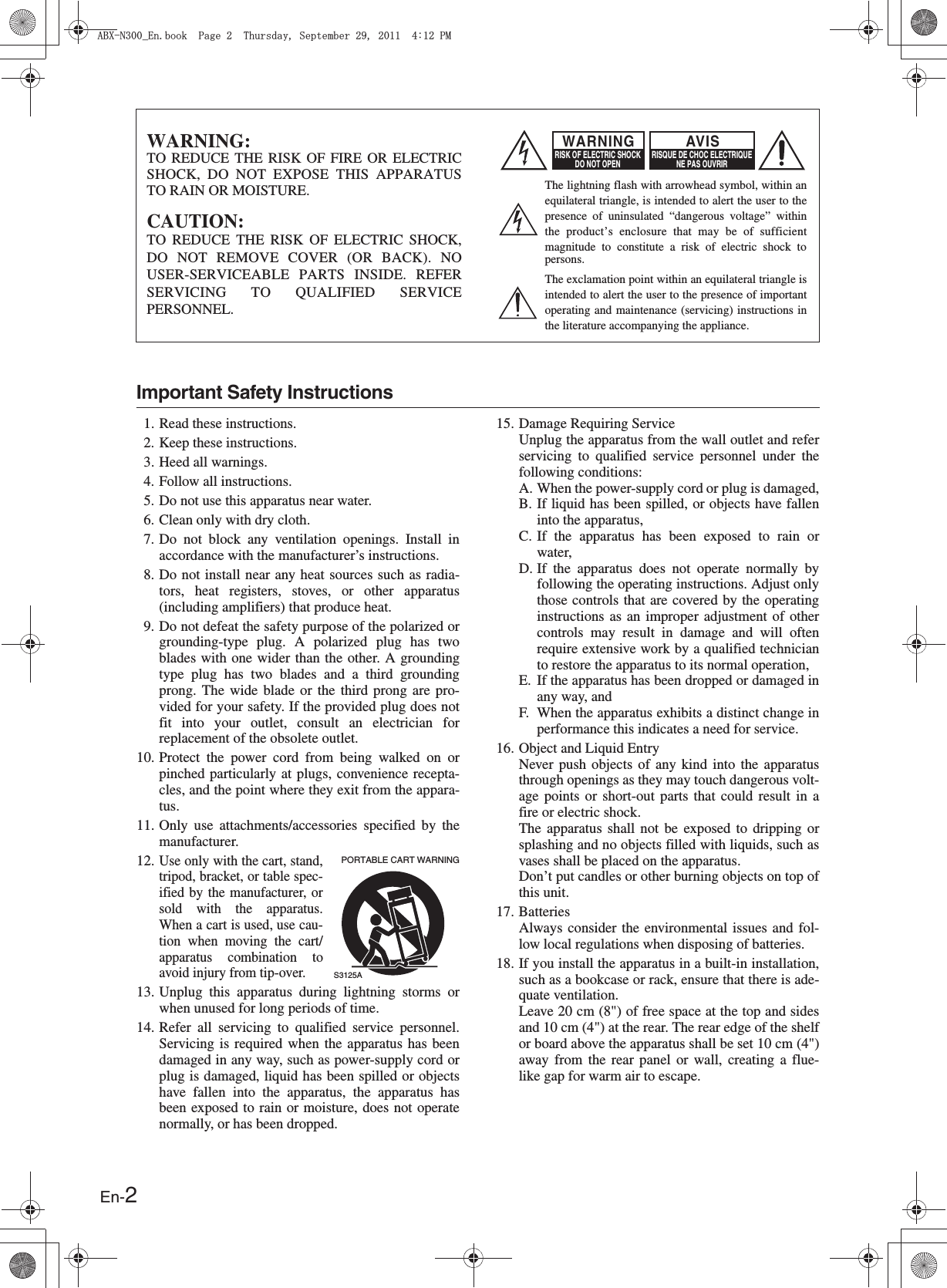 En-2Important Safety Instructions1. Read these instructions.2. Keep these instructions.3. Heed all warnings.4. Follow all instructions.5. Do not use this apparatus near water.6. Clean only with dry cloth.7. Do not block any ventilation openings. Install inaccordance with the manufacturer’s instructions.8. Do not install near any heat sources such as radia-tors, heat registers, stoves, or other apparatus(including amplifiers) that produce heat.9. Do not defeat the safety purpose of the polarized orgrounding-type plug. A polarized plug has twoblades with one wider than the other. A groundingtype plug has two blades and a third groundingprong. The wide blade or the third prong are pro-vided for your safety. If the provided plug does notfit into your outlet, consult an electrician forreplacement of the obsolete outlet.10. Protect the power cord from being walked on orpinched particularly at plugs, convenience recepta-cles, and the point where they exit from the appara-tus.11. Only use attachments/accessories specified by themanufacturer.12.Use only with the cart, stand,tripod, bracket, or table spec-ified by the manufacturer, orsold with the apparatus.When a cart is used, use cau-tion when moving the cart/apparatus combination toavoid injury from tip-over.13. Unplug this apparatus during lightning storms orwhen unused for long periods of time.14. Refer all servicing to qualified service personnel.Servicing is required when the apparatus has beendamaged in any way, such as power-supply cord orplug is damaged, liquid has been spilled or objectshave fallen into the apparatus, the apparatus hasbeen exposed to rain or moisture, does not operatenormally, or has been dropped.15. Damage Requiring ServiceUnplug the apparatus from the wall outlet and referservicing to qualified service personnel under thefollowing conditions:A. When the power-supply cord or plug is damaged,B. If liquid has been spilled, or objects have falleninto the apparatus,C. If the apparatus has been exposed to rain orwater,D. If the apparatus does not operate normally byfollowing the operating instructions. Adjust onlythose controls that are covered by the operatinginstructions as an improper adjustment of othercontrols may result in damage and will oftenrequire extensive work by a qualified technicianto restore the apparatus to its normal operation,E. If the apparatus has been dropped or damaged inany way, andF. When the apparatus exhibits a distinct change inperformance this indicates a need for service.16. Object and Liquid EntryNever push objects of any kind into the apparatusthrough openings as they may touch dangerous volt-age points or short-out parts that could result in afire or electric shock.The apparatus shall not be exposed to dripping orsplashing and no objects filled with liquids, such asvases shall be placed on the apparatus.Don’t put candles or other burning objects on top ofthis unit.17. BatteriesAlways consider the environmental issues and fol-low local regulations when disposing of batteries.18. If you install the apparatus in a built-in installation,such as a bookcase or rack, ensure that there is ade-quate ventilation.Leave 20 cm (8&quot;) of free space at the top and sidesand 10 cm (4&quot;) at the rear. The rear edge of the shelfor board above the apparatus shall be set 10 cm (4&quot;)away from the rear panel or wall, creating a flue-like gap for warm air to escape.WARNING:TO REDUCE THE RISK OF FIRE OR ELECTRIC SHOCK, DO NOT EXPOSE THIS APPARATUS TO RAIN OR MOISTURE.CAUTION:TO REDUCE THE RISK OF ELECTRIC SHOCK, DO NOT REMOVE COVER (OR BACK). NO USER-SERVICEABLE PARTS INSIDE. REFER SERVICING TO QUALIFIED SERVICE PERSONNEL.The lightning flash with arrowhead symbol, within an equilateral triangle, is intended to alert the user to the presence of uninsulated “dangerous voltage” within the product’s enclosure that may be of sufficient magnitude to constitute a risk of electric shock to persons.The exclamation point within an equilateral triangle is intended to alert the user to the presence of important operating and maintenance (servicing) instructions in the literature accompanying the appliance.WARNINGRISK OF ELECTRIC SHOCKDO NOT OPENRISQUE DE CHOC ELECTRIQUENE PAS OUVRIRAVIS  PORTABLE CART WARNINGS3125A#$:0A&apos;PDQQM2CIG6JWTUFC[5GRVGODGT2/