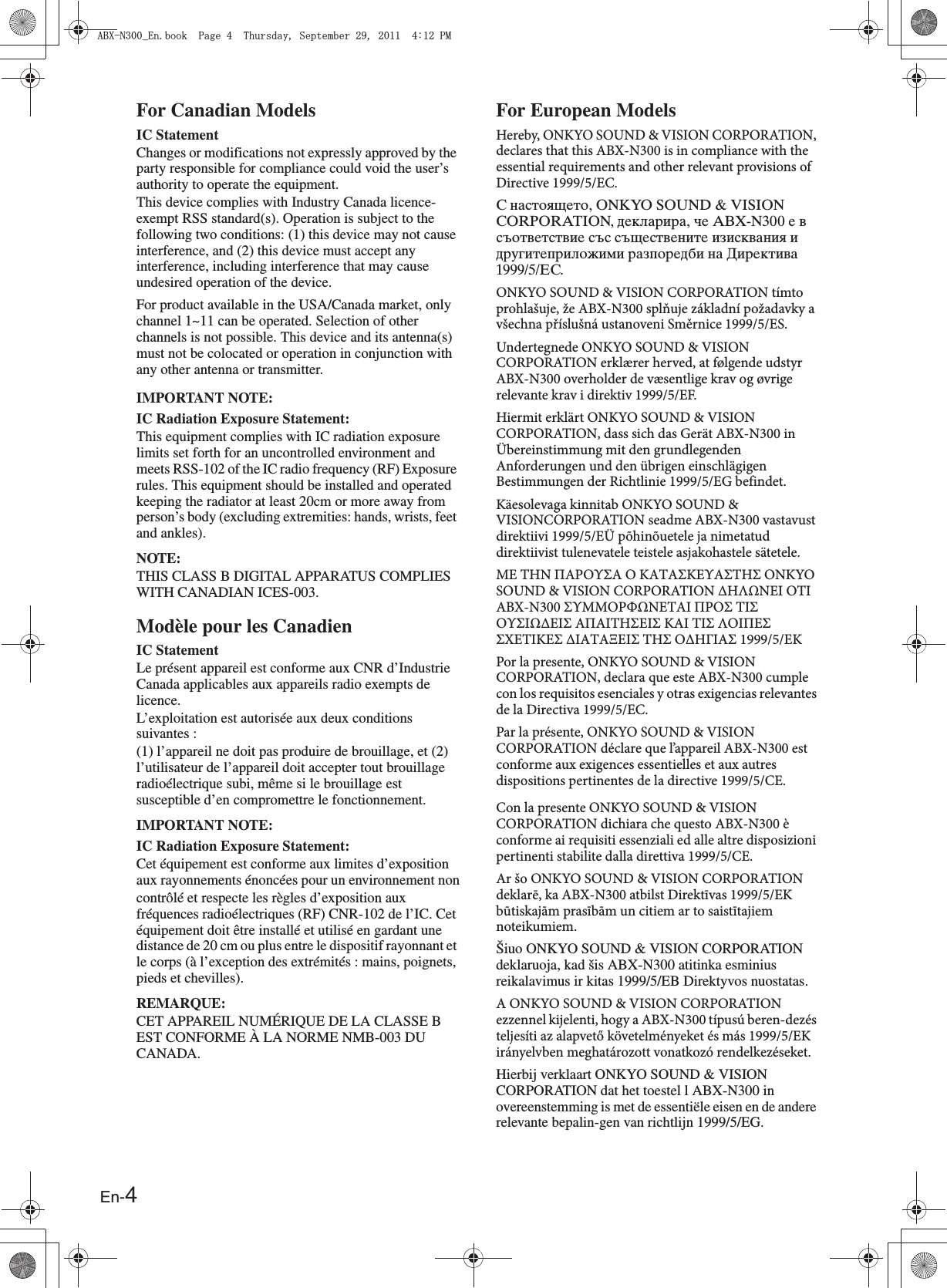 En-4For Canadian ModelsIC StatementChanges or modifications not expressly approved by the party responsible for compliance could void the user’s authority to operate the equipment.This device complies with Industry Canada licence-exempt RSS standard(s). Operation is subject to the following two conditions: (1) this device may not cause interference, and (2) this device must accept any interference, including interference that may cause undesired operation of the device.For product available in the USA/Canada market, only channel 1~11 can be operated. Selection of other channels is not possible. This device and its antenna(s) must not be colocated or operation in conjunction with any other antenna or transmitter.IMPORTANT NOTE:IC Radiation Exposure Statement:This equipment complies with IC radiation exposure limits set forth for an uncontrolled environment and meets RSS-102 of the IC radio frequency (RF) Exposure rules. This equipment should be installed and operated keeping the radiator at least 20cm or more away from person’s body (excluding extremities: hands, wrists, feet and ankles).NOTE:THIS CLASS B DIGITAL APPARATUS COMPLIES WITH CANADIAN ICES-003.Modèle pour les CanadienIC StatementLe présent appareil est conforme aux CNR d’Industrie Canada applicables aux appareils radio exempts de licence.L’exploitation est autorisée aux deux conditions suivantes :(1) l’appareil ne doit pas produire de brouillage, et (2) l’utilisateur de l’appareil doit accepter tout brouillage radioélectrique subi, même si le brouillage est susceptible d’en compromettre le fonctionnement.IMPORTANT NOTE:IC Radiation Exposure Statement:Cet équipement est conforme aux limites d’exposition aux rayonnements énoncées pour un environnement noncontrôlé et respecte les règles d’exposition aux fréquences radioélectriques (RF) CNR-102 de l’IC. Cet équipement doit être installé et utilisé en gardant une distance de 20 cm ou plus entre le dispositif rayonnant et le corps (à l’exception des extrémités : mains, poignets, pieds et chevilles).REMARQUE:CET APPAREIL NUMÉRIQUE DE LA CLASSE B EST CONFORME À LA NORME NMB-003 DU CANADA.For European ModelsHereby, ONKYO SOUND &amp; VISION CORPORATION, declares that this ABX-N300 is in compliance with the essential requirements and other relevant provisions of Directive 1999/5/EC.С настоящето, ONKYO SOUND &amp; VISION CORPORATION, декларира, че ABX-N300 е в съответствие със съществените изисквания и другитеприложими разпоредби на Директива 1999/5/EC.ONKYO SOUND &amp; VISION CORPORATION tímto prohlašuje, že ABX-N300 splňuje základní požadavky a všechna příslušná ustanoveni Směrnice 1999/5/ES.Undertegnede ONKYO SOUND &amp; VISION CORPORATION erklærer herved, at følgende udstyr ABX-N300 overholder de væsentlige krav og øvrige relevante krav i direktiv 1999/5/EF.Hiermit erklärt ONKYO SOUND &amp; VISION CORPORATION, dass sich das Gerät ABX-N300 in Übereinstimmung mit den grundlegenden Anforderungen und den übrigen einschlägigen Bestimmungen der Richtlinie 1999/5/EG befindet.Käesolevaga kinnitab ONKYO SOUND &amp; VISIONCORPORATION seadme ABX-N300 vastavust direktiivi 1999/5/EÜ põhinõuetele ja nimetatud direktiivist tulenevatele teistele asjakohastele sätetele.ΜΕ ΤΗΝ ΠΑΡΟΥΣΑ Ο ΚΑΤΑΣΚΕΥΑΣΤΗΣ ONKYO SOUND &amp; VISION CORPORATION ΔΗΛΩΝΕΙ ΟΤΙ ABX-N300 ΣΥΜΜΟΡΦΩΝΕΤΑΙ ΠΡΟΣ ΤΙΣ ΟΥΣΙΩΔΕΙΣ ΑΠΑΙΤΗΣΕΙΣ ΚΑΙ ΤΙΣ ΛΟΙΠΕΣ ΣΧΕΤΙΚΕΣ ΔΙΑΤΑΞΕΙΣ ΤΗΣ ΟΔΗΓΙΑΣ 1999/5/ΕΚPor la presente, ONKYO SOUND &amp; VISION CORPORATION, declara que este ABX-N300 cumple con los requisitos esenciales y otras exigencias relevantes de la Directiva 1999/5/EC.Par la présente, ONKYO SOUND &amp; VISION CORPORATION déclare que l’appareil ABX-N300 est conforme aux exigences essentielles et aux autres dispositions pertinentes de la directive 1999/5/CE.Con la presente ONKYO SOUND &amp; VISION CORPORATION dichiara che questo ABX-N300 è conforme ai requisiti essenziali ed alle altre disposizioni pertinenti stabilite dalla direttiva 1999/5/CE.Ar šo ONKYO SOUND &amp; VISION CORPORATION deklarē, ka ABX-N300 atbilst Direktīvas 1999/5/EK būtiskajām prasībām un citiem ar to saistītajiem noteikumiem.Šiuo ONKYO SOUND &amp; VISION CORPORATION deklaruoja, kad šis ABX-N300 atitinka esminius reikalavimus ir kitas 1999/5/EB Direktyvos nuostatas.A ONKYO SOUND &amp; VISION CORPORATION ezzennel kijelenti, hogy a ABX-N300 típusú beren-dezés teljesíti az alapvető követelményeket és más 1999/5/EK irányelvben meghatározott vonatkozó rendelkezéseket.Hierbij verklaart ONKYO SOUND &amp; VISION CORPORATION dat het toestel l ABX-N300 in overeenstemming is met de essentiële eisen en de andere relevante bepalin-gen van richtlijn 1999/5/EG.#$:0A&apos;PDQQM2CIG6JWTUFC[5GRVGODGT2/