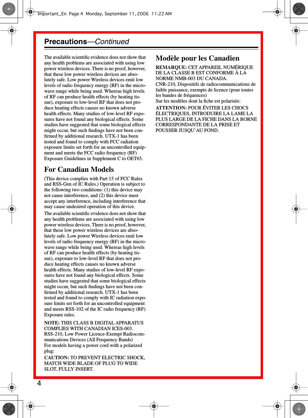  4 Precautions —Continued The available scientiﬁc evidence does not show that any health problems are associated with using low power wireless devices. There is no proof, however, that these low power wireless devices are abso-lutely safe. Low power Wireless devices emit low levels of radio frequency energy (RF) in the micro-wave range while being used. Whereas high levels of RF can produce health effects (by heating tis-sue), exposure to low-level RF that does not pro-duce heating effects causes no known adverse health effects. Many studies of low-level RF expo-sures have not found any biological effects. Some studies have suggested that some biological effects might occur, but such ﬁndings have not been con-ﬁrmed by additional research. UTX-1 has been tested and found to comply with FCC radiation exposure limits set forth for an uncontrolled equip-ment and meets the FCC radio frequency (RF) Exposure Guidelines in Supplement C to OET65.  For Canadian Models (This device complies with Part 15 of FCC Rules and RSS-Gen of IC Rules.) Operation is subject to the following two conditions: (1) this device may not cause interference, and (2) this device must accept any interference, including interference that may cause undesired operation of this device.The available scientiﬁc evidence does not show that any health problems are associated with using low power wireless devices. There is no proof, however, that these low power wireless devices are abso-lutely safe. Low power Wireless devices emit low levels of radio frequency energy (RF) in the micro-wave range while being used. Whereas high levels of RF can produce health effects (by heating tis-sue), exposure to low-level RF that does not pro-duce heating effects causes no known adverse health effects. Many studies of low-level RF expo-sures have not found any biological effects. Some studies have suggested that some biological effects might occur, but such ﬁndings have not been con-ﬁrmed by additional research. UTX-1 has been tested and found to comply with IC radiation expo-sure limits set forth for an uncontrolled equipment and meets RSS-102 of the IC radio frequency (RF) Exposure rules.  NOTE:  THIS CLASS B DIGITAL APPARATUS COMPLIES WITH CANADIAN ICES-003.RSS-210, Low Power Licence-Exempt Radiocom-munications Devices (All Frequency Bands)For models having a power cord with a polarized plug: CAUTION:  TO PREVENT ELECTRIC SHOCK, MATCH WIDE BLADE OF PLUG TO WIDE SLOT, FULLY INSERT. Modèle pour les Canadien REMARQUE:  CET APPAREIL NUMÉRIQUE DE LA CLASSE B EST CONFORME À LA NORME NMB-003 DU CANADA.CNR-210, Dispositifs de radiocommunications de faible puissance, exempts de licence (pour toutes les bandes de fréquences)Sur les modèles dont la ﬁche est polarisée: ATTENTION:  POUR ÉVITER LES CHOCS ÉLECTRIQUES, INTRODUIRE LA LAME LA PLUS LARGE DE LA FICHE DANS LA BORNE CORRESPONDANTE DE LA PRISE ET POUSSER JUSQU’AU FOND.Important_En Page 4 Monday, September 11, 2006 11:22 AM