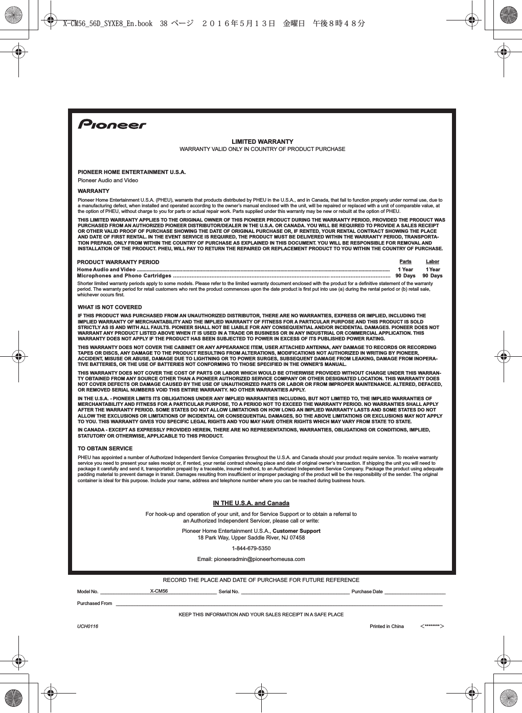 PRODUCT WARRANTY PERIOD Parts LaborHome Audio and Video .................................................................................................................................................................................. 1 Year 1 YearMicrophones and Phono Cartridges .................................................................................................................................. 90 Days 90 DaysPIONEER HOME ENTERTAINMENT U.S.A.RECORD THE PLACE AND DATE OF PURCHASE FOR FUTURE REFERENCEModel No. ____________________________________________ Serial No. _________________________________________ Purchase Date _______________________Purchased From ___________________________________________________________________________________________________________________________KEEP THIS INFORMATION AND YOUR SALES RECEIPT IN A SAFE PLACEPioneer Audio and Video WARRANTYPioneer Home Entertainment U.S.A. (PHEU), warrants that products distributed by PHEU in the U.S.A., and in Canada, that fail to function properly under normal use, due to a manufacturing defect, when installed and operated according to the owner’s manual enclosed with the unit, will be repaired or replaced with a unit of comparable value, at the option of PHEU, without charge to you for parts or actual repair work. Parts supplied under this warranty may be new or rebuilt at the option of PHEU.THIS LIMITED WARRANTY APPLIES TO THE ORIGINAL OWNER OF THIS PIONEER PRODUCT DURING THE WARRANTY PERIOD, PROVIDED THE PRODUCT WASPURCHASED FROM AN AUTHORIZED PIONEER DISTRIBUTOR/DEALER IN THE U.S.A. OR CANADA. YOU WILL BE REQUIRED TO PROVIDE A SALES RECEIPT OR OTHER VALID PROOF OF PURCHASE SHOWING THE DATE OF ORIGINAL PURCHASE OR, IF RENTED, YOUR RENTAL CONTRACT SHOWING THE PLACE AND DATE OF FIRST RENTAL. IN THE EVENT SERVICE IS REQUIRED, THE PRODUCT MUST BE DELIVERED WITHIN THE WARRANTY PERIOD, TRANSPORTA-TION PREPAID, ONLY FROM WITHIN THE COUNTRY OF PURCHASE AS EXPLAINED IN THIS DOCUMENT. YOU WILL BE RESPONSIBLE FOR REMOVAL ANDINSTALLATION OF THE PRODUCT. PHEU, WILL PAY TO RETURN THE REPAIRED OR REPLACEMENT PRODUCT TO YOU WITHIN THE COUNTRY OF PURCHASE.Shorter limited warranty periods apply to some models. Please refer to the limited warranty document enclosed with the product for a definitive statement of the warranty period. The warranty period for retail customers who rent the product commences upon the date product is first put into use (a) during the rental period or (b) retail sale, whichever occurs first.WHAT IS NOT COVEREDIF THIS PRODUCT WAS PURCHASED FROM AN UNAUTHORIZED DISTRIBUTOR, THERE ARE NO WARRANTIES, EXPRESS OR IMPLIED, INCLUDING THE IMPLIED WARRANTY OF MERCHANTABILITY AND THE IMPLIED WARRANTY OF FITNESS FOR A PARTICULAR PURPOSE AND THIS PRODUCT IS SOLD STRICTLY AS IS AND WITH ALL FAULTS. PIONEER SHALL NOT BE LIABLE FOR ANY CONSEQUENTIAL AND/OR INCIDENTAL DAMAGES. PIONEER DOES NOT WARRANT ANY PRODUCT LISTED ABOVE WHEN IT IS USED IN A TRADE OR BUSINESS OR IN ANY INDUSTRIAL OR COMMERCIAL APPLICATION. THIS WARRANTY DOES NOT APPLY IF THE PRODUCT HAS BEEN SUBJECTED TO POWER IN EXCESS OF ITS PUBLISHED POWER RATING.THIS WARRANTY DOES NOT COVER THE CABINET OR ANY APPEARANCE ITEM, USER ATTACHED ANTENNA, ANY DAMAGE TO RECORDS OR RECORDING TAPES OR DISCS, ANY DAMAGE TO THE PRODUCT RESULTING FROM ALTERATIONS, MODIFICATIONS NOT AUTHORIZED IN WRITING BY PIONEER, ACCIDENT, MISUSE OR ABUSE, DAMAGE DUE TO LIGHTNING OR TO POWER SURGES, SUBSEQUENT DAMAGE FROM LEAKING, DAMAGE FROM INOPERA-TIVE BATTERIES, OR THE USE OF BATTERIES NOT CONFORMING TO THOSE SPECIFIED IN THE OWNER’S MANUAL.THIS WARRANTY DOES NOT COVER THE COST OF PARTS OR LABOR WHICH WOULD BE OTHERWISE PROVIDED WITHOUT CHARGE UNDER THIS WARRAN-TY OBTAINED FROM ANY SOURCE OTHER THAN A PIONEER AUTHORIZED SERVICE COMPANY OR OTHER DESIGNATED LOCATION. THIS WARRANTY DOES NOT COVER DEFECTS OR DAMAGE CAUSED BY THE USE OF UNAUTHORIZED PARTS OR LABOR OR FROM IMPROPER MAINTENANCE. ALTERED, DEFACED,OR REMOVED SERIAL NUMBERS VOID THIS ENTIRE WARRANTY. NO OTHER WARRANTIES APPLY.IN THE U.S.A. - PIONEER LIMITS ITS OBLIGATIONS UNDER ANY IMPLIED WARRANTIES INCLUDING, BUT NOT LIMITED TO, THE IMPLIED WARRANTIES OF MERCHANTABILITY AND FITNESS FOR A PARTICULAR PURPOSE, TO A PERIOD NOT TO EXCEED THE WARRANTY PERIOD. NO WARRANTIES SHALL APPLYAFTER THE WARRANTY PERIOD. SOME STATES DO NOT ALLOW LIMITATIONS ON HOW LONG AN IMPLIED WARRANTY LASTS AND SOME STATES DO NOT ALLOW THE EXCLUSIONS OR LIMITATIONS OF INCIDENTAL OR CONSEQUENTIAL DAMAGES, SO THE ABOVE LIMITATIONS OR EXCLUSIONS MAY NOT APPLYTO YOU. THIS WARRANTY GIVES YOU SPECIFIC LEGAL RIGHTS AND YOU MAY HAVE OTHER RIGHTS WHICH MAY VARY FROM STATE TO STATE.IN CANADA - EXCEPT AS EXPRESSLY PROVIDED HEREIN, THERE ARE NO REPRESENTATIONS, WARRANTIES, OBLIGATIONS OR CONDITIONS, IMPLIED, STATUTORY OR OTHERWISE, APPLICABLE TO THIS PRODUCT.TO OBTAIN SERVICEPHEU has appointed a number of Authorized Independent Service Companies throughout the U.S.A. and Canada should your product require service. To receive warranty service you need to present your sales receipt or, if rented, your rental contract showing place and date of original owner’s transaction. If shipping the unit you will need to package it carefully and send it, transportation prepaid by a traceable, insured method, to an Authorized Independent Service Company. Package the product using adequate padding material to prevent damage in transit. Damages resulting from insufficient or improper packaging of the product will be the responsibility of the sender. The original container is ideal for this purpose. Include your name, address and telephone number where you can be reached during business hours.IN THE U.S.A. and CanadaFor hook-up and operation of your unit, and for Service Support or to obtain a referral to an Authorized Independent Servicer, please call or write:Pioneer Home Entertainment U.S.A., Customer Support18 Park Way, Upper Saddle River, NJ 074581-844-679-5350Email: pioneeradmin@pioneerhomeusa.comLIMITED WARRANTYWARRANTY VALID ONLY IN COUNTRY OF PRODUCT PURCHASEUCH0116 Printed in China  ＜********＞X-CM56X-CM56_56D_SYXE8_En.book  38 ページ  ２０１６年５月１３日 金曜日 午後８時４８分