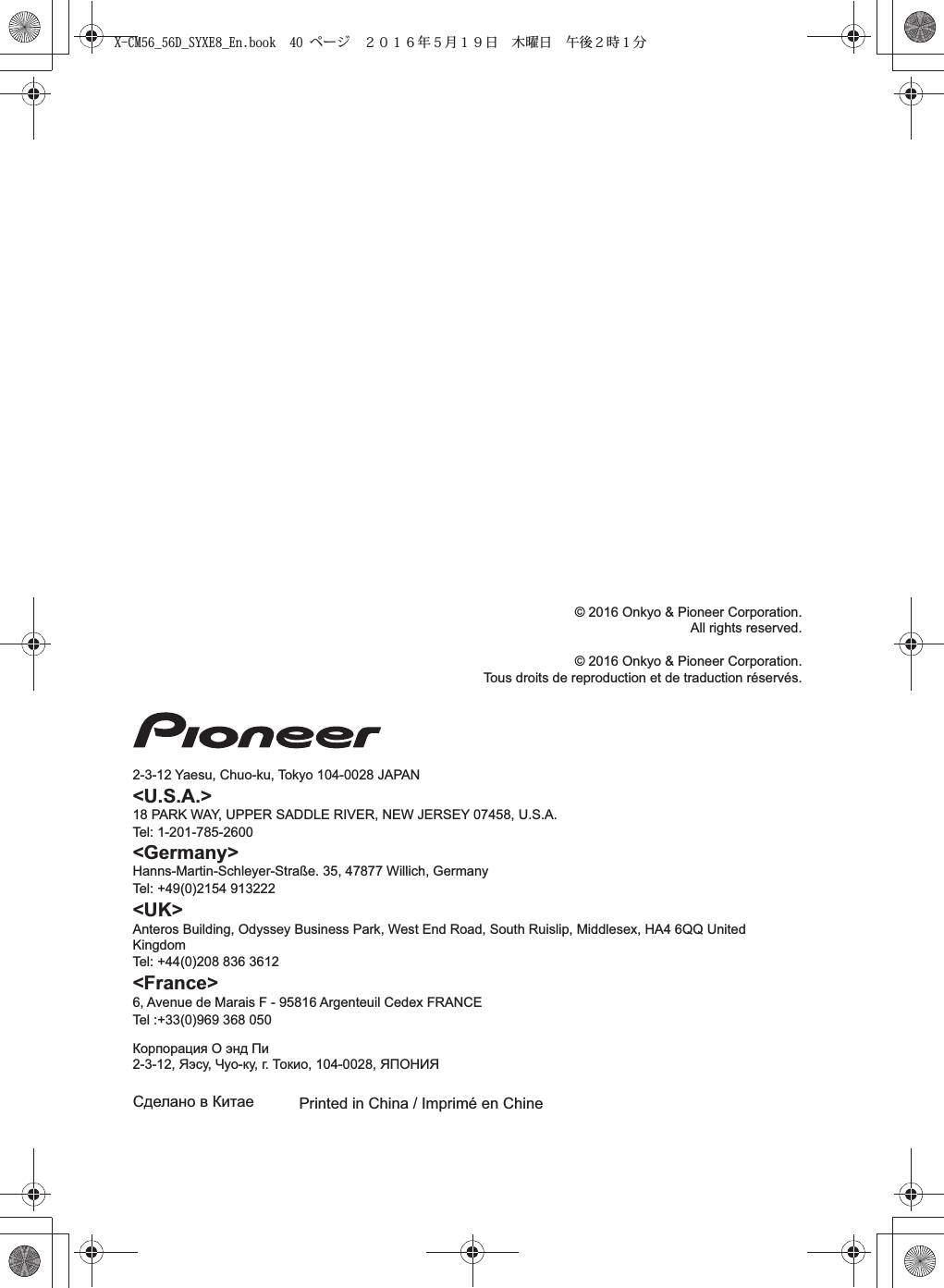 Printed in China / Imprimé en ChineСделано в Китае&lt;Germany&gt;Hanns-Martin-Schleyer-Straße. 35, 47877 Willich, GermanyTel: +49(0)2154 913222&lt;UK&gt;Anteros Building, Odyssey Business Park, West End Road, South Ruislip, Middlesex, HA4 6QQ United KingdomTel: +44(0)208 836 3612&lt;France&gt;6, Avenue de Marais F - 95816 Argenteuil Cedex FRANCETel :+33(0)969 368 050Корпорация О энд Пи2-3-12, Яэсу, Чуо-ку, г. Токио, 104-0028, ЯПОНИЯ© 2016 Onkyo &amp; Pioneer Corporation.All rights reserved.© 2016 Onkyo &amp; Pioneer Corporation.Tous droits de reproduction et de traduction réservés.2-3-12 Yaesu, Chuo-ku, Tokyo 104-0028 JAPAN&lt;U.S.A.&gt;18 PARK WAY, UPPER SADDLE RIVER, NEW JERSEY 07458, U.S.A.Tel: 1-201-785-2600X-CM56_56D_SYXE8_En.book  40 ページ  ２０１６年５月１９日 木曜日 午後２時１分