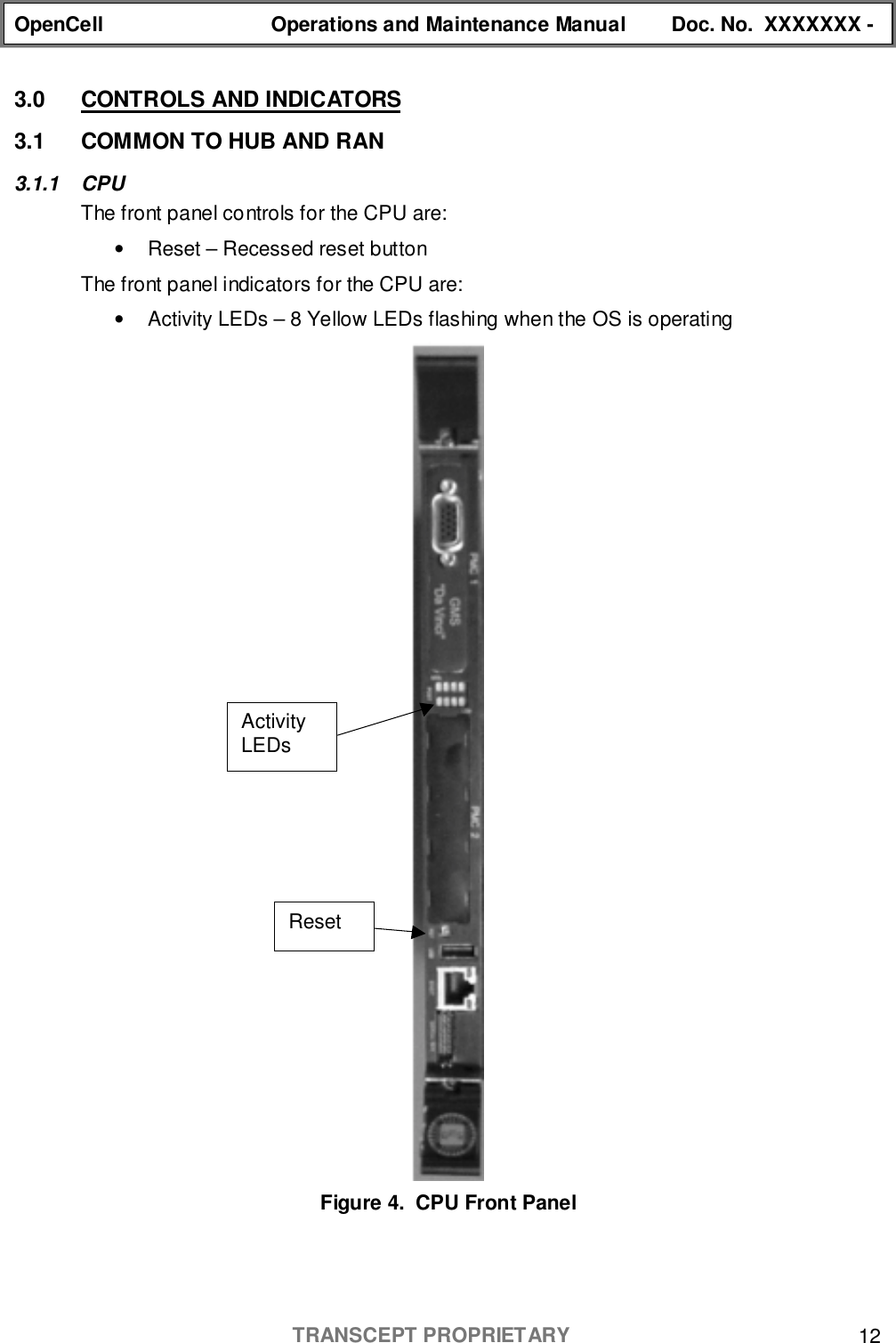 OpenCell Operations and Maintenance Manual Doc. No.  XXXXXXX -TRANSCEPT PROPRIETARY 123.0  CONTROLS AND INDICATORS3.1  COMMON TO HUB AND RAN3.1.1 CPUThe front panel controls for the CPU are:•  Reset – Recessed reset buttonThe front panel indicators for the CPU are:•  Activity LEDs – 8 Yellow LEDs flashing when the OS is operatingFigure 4.  CPU Front PanelActivityLEDsReset