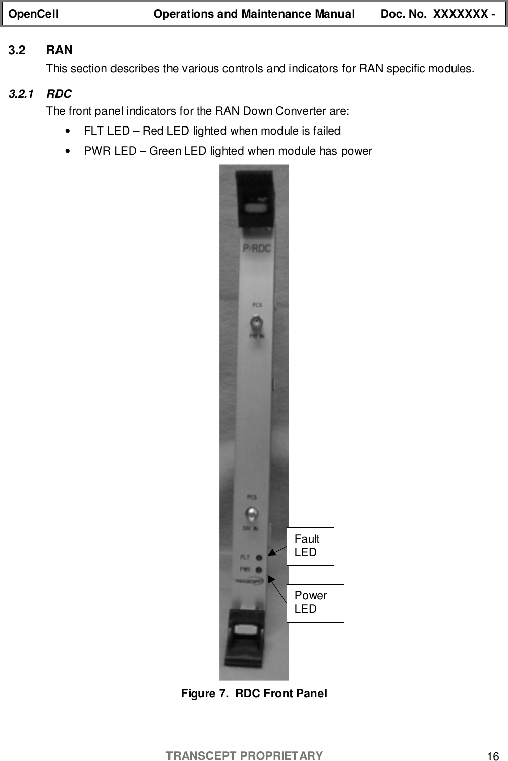 OpenCell Operations and Maintenance Manual Doc. No.  XXXXXXX -TRANSCEPT PROPRIETARY 163.2 RANThis section describes the various controls and indicators for RAN specific modules.3.2.1 RDCThe front panel indicators for the RAN Down Converter are:•  FLT LED – Red LED lighted when module is failed•  PWR LED – Green LED lighted when module has powerFigure 7.  RDC Front PanelPowerLEDFaultLED